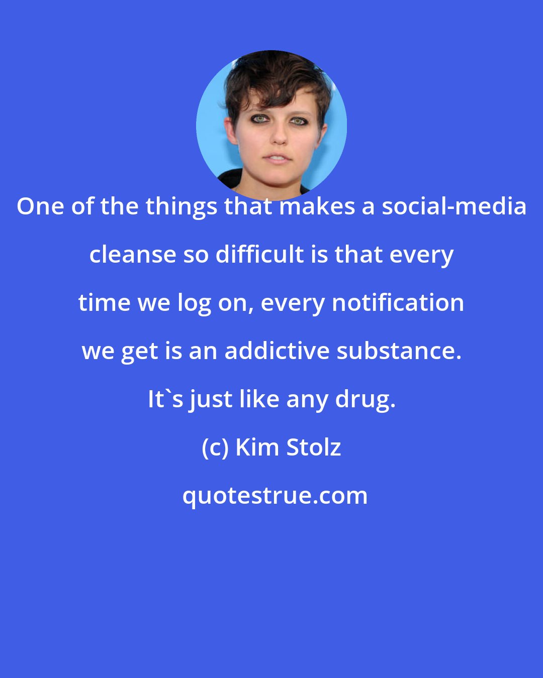 Kim Stolz: One of the things that makes a social-media cleanse so difficult is that every time we log on, every notification we get is an addictive substance. It's just like any drug.