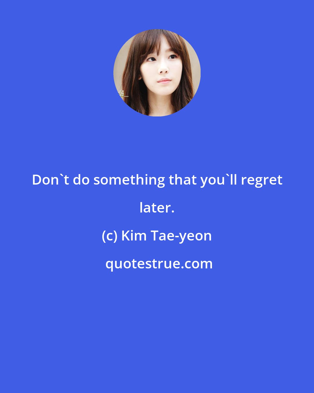Kim Tae-yeon: Don't do something that you'll regret later.