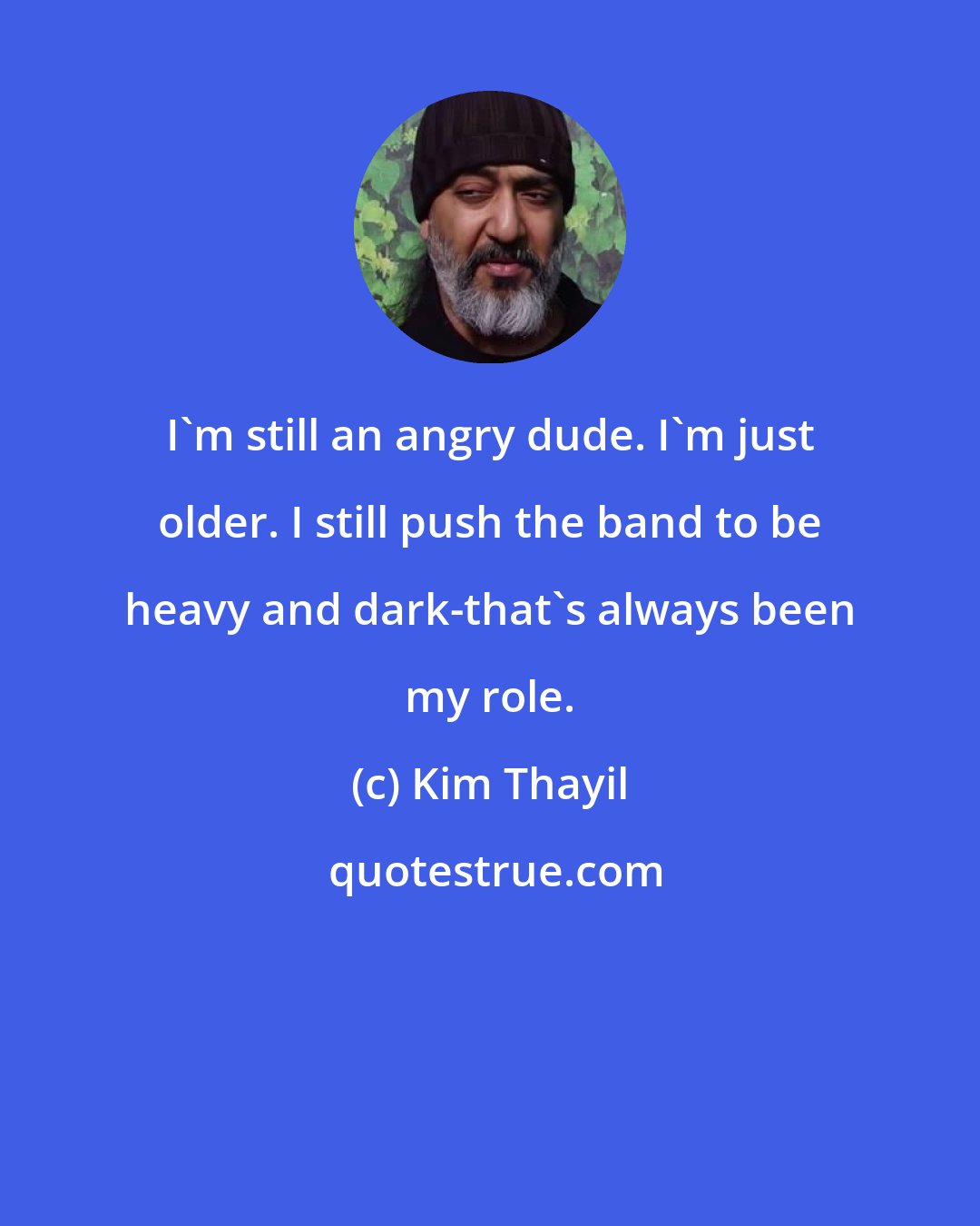 Kim Thayil: I'm still an angry dude. I'm just older. I still push the band to be heavy and dark-that's always been my role.