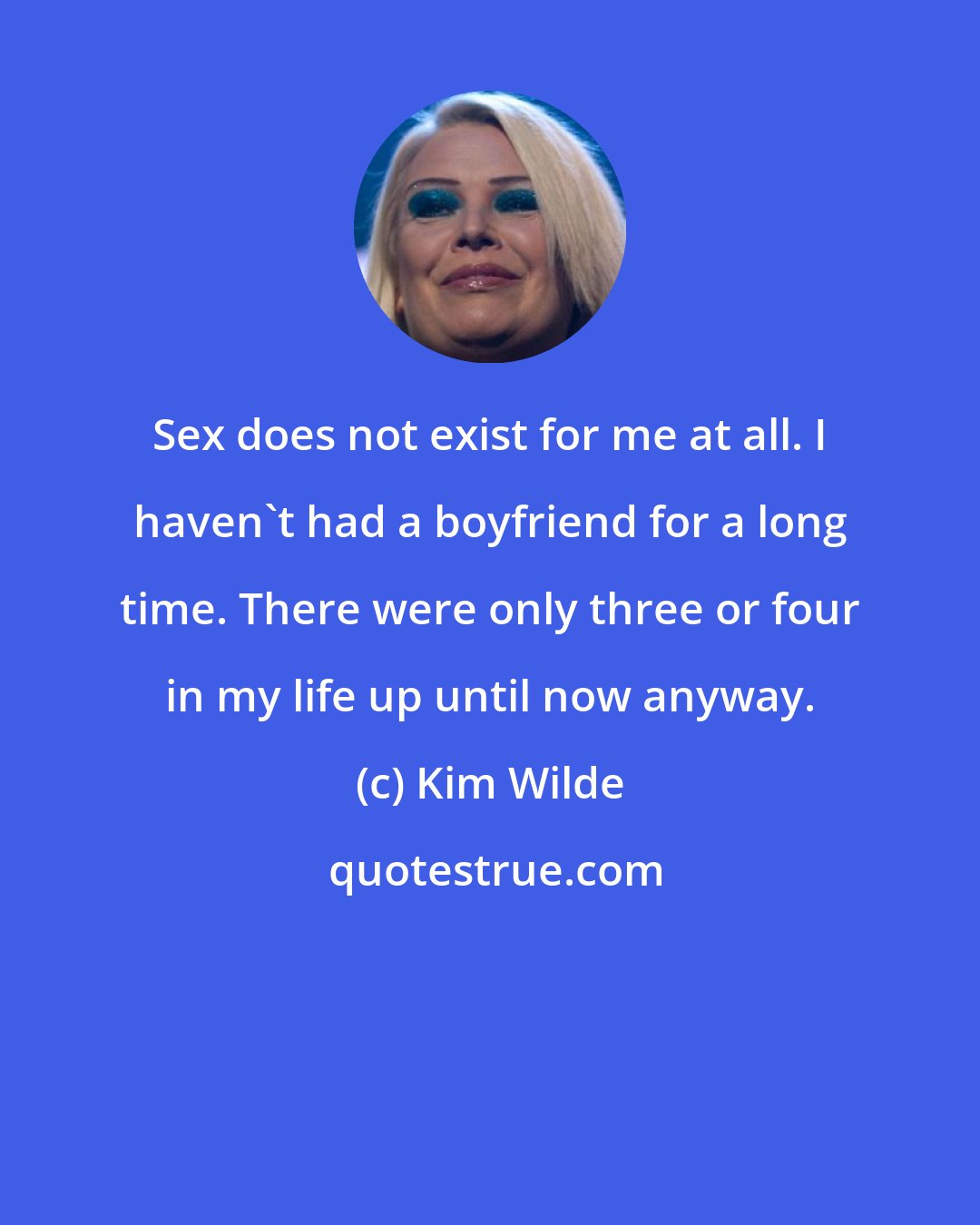 Kim Wilde: Sex does not exist for me at all. I haven't had a boyfriend for a long time. There were only three or four in my life up until now anyway.