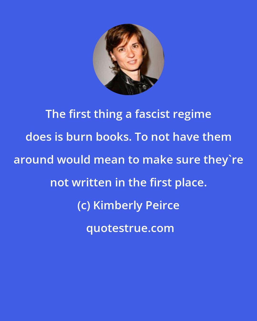 Kimberly Peirce: The first thing a fascist regime does is burn books. To not have them around would mean to make sure they're not written in the first place.