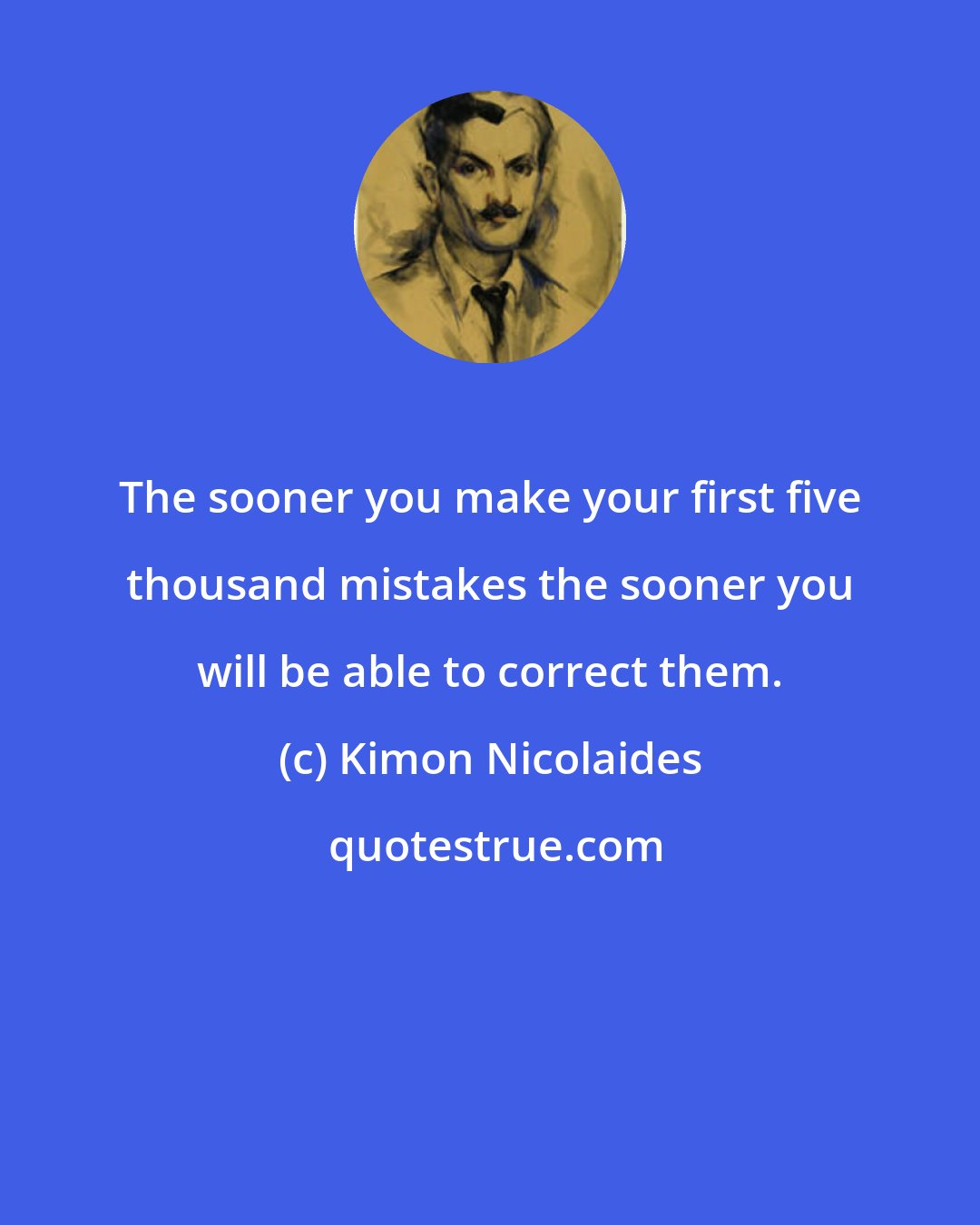 Kimon Nicolaides: The sooner you make your first five thousand mistakes the sooner you will be able to correct them.