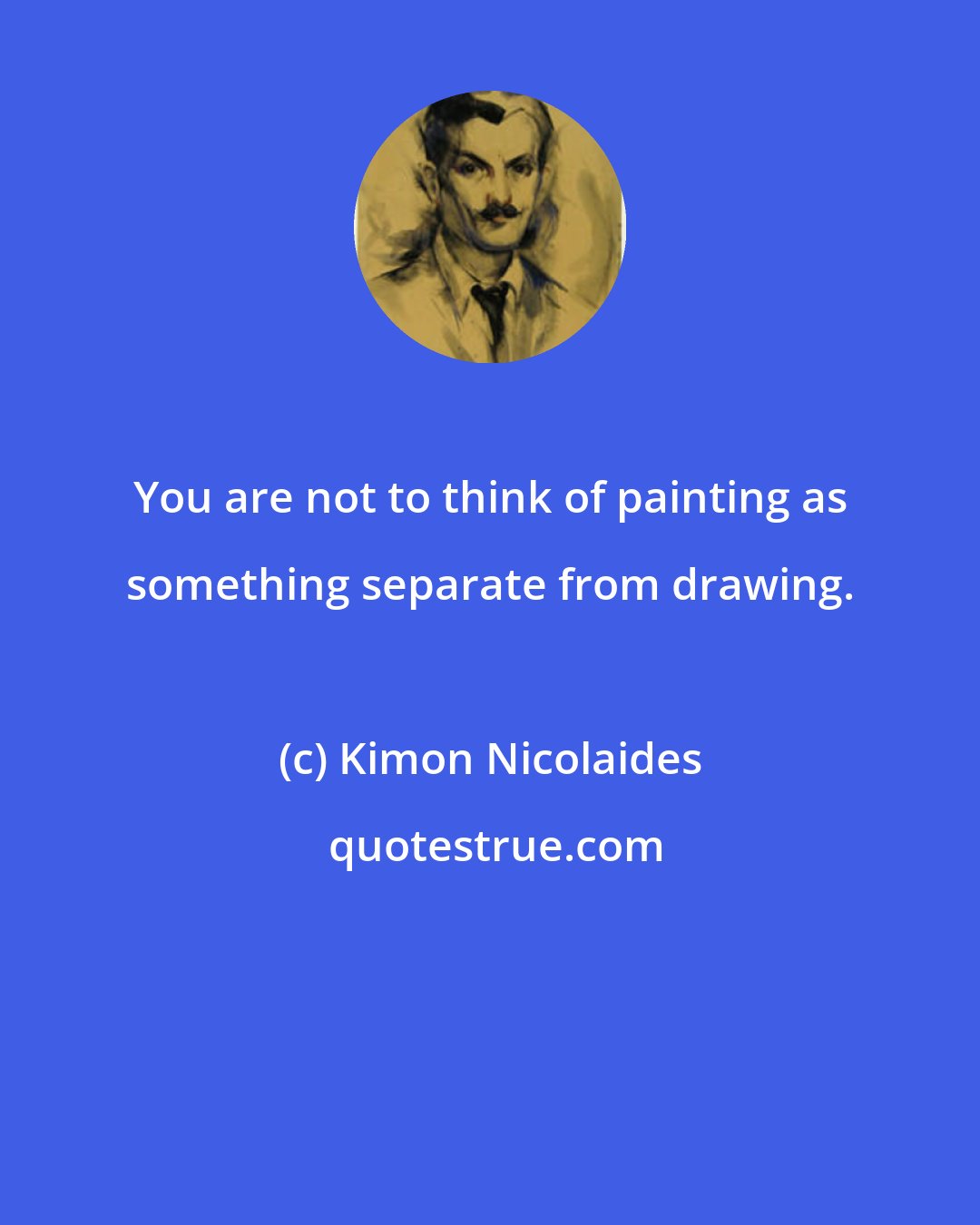Kimon Nicolaides: You are not to think of painting as something separate from drawing.
