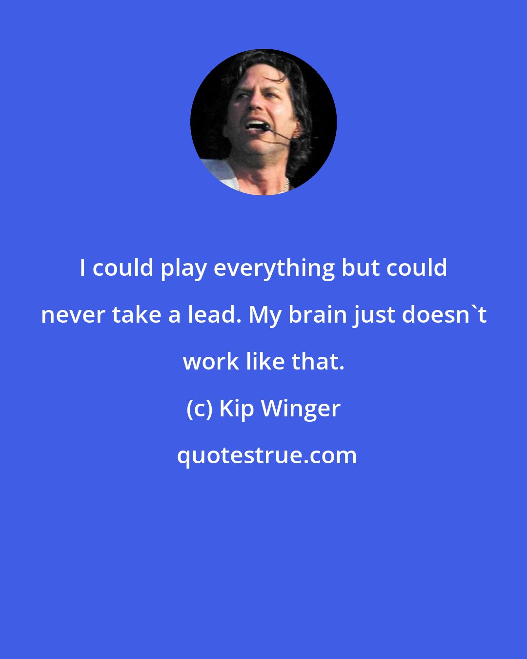 Kip Winger: I could play everything but could never take a lead. My brain just doesn't work like that.