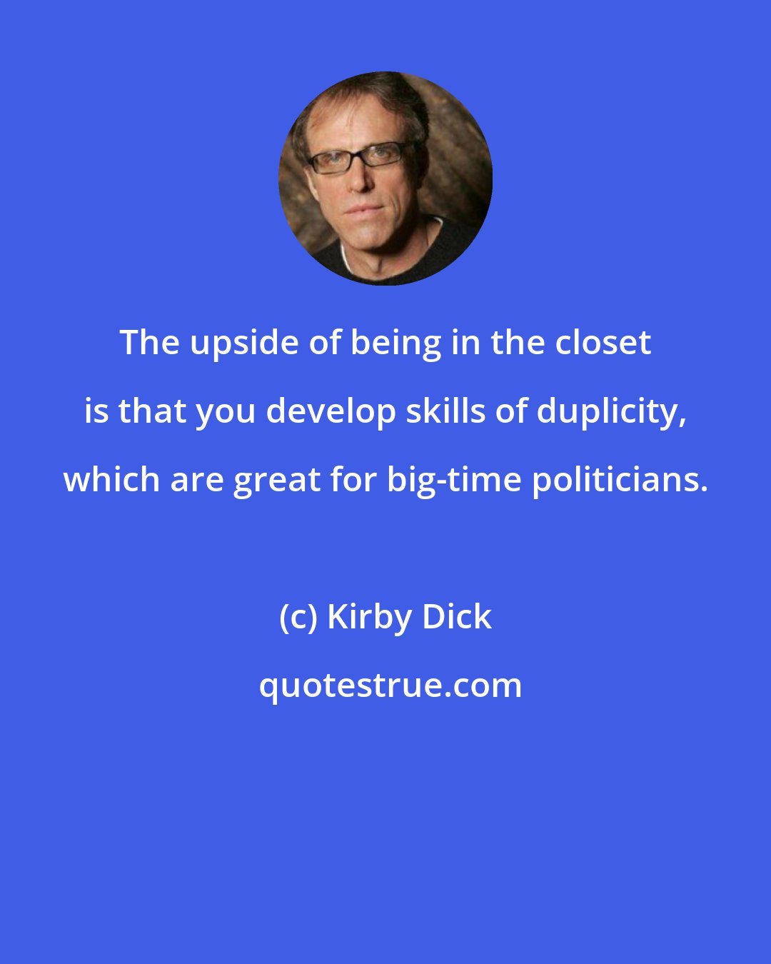Kirby Dick: The upside of being in the closet is that you develop skills of duplicity, which are great for big-time politicians.