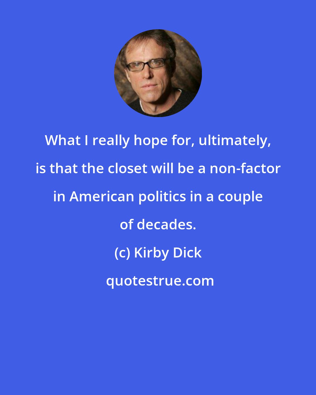 Kirby Dick: What I really hope for, ultimately, is that the closet will be a non-factor in American politics in a couple of decades.