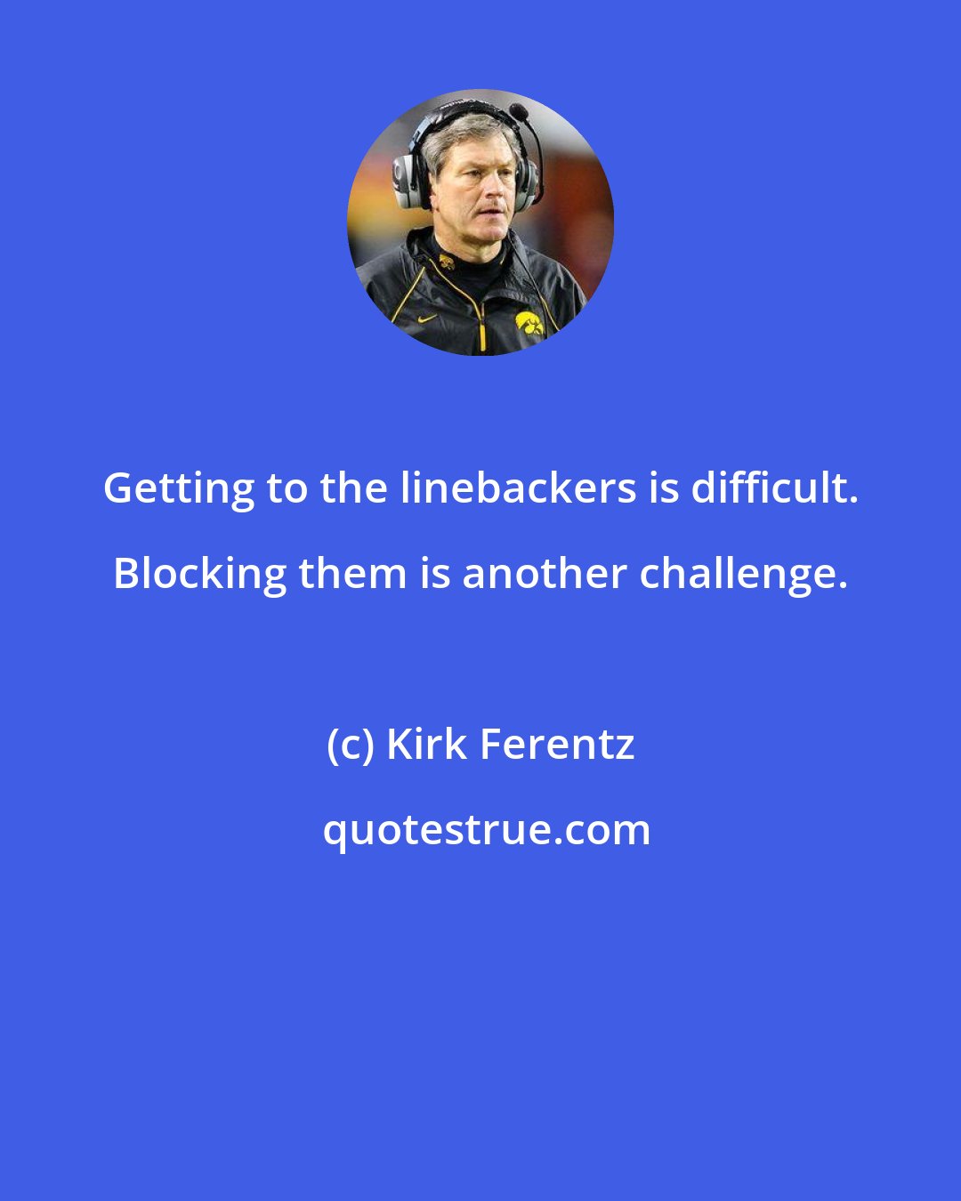 Kirk Ferentz: Getting to the linebackers is difficult. Blocking them is another challenge.