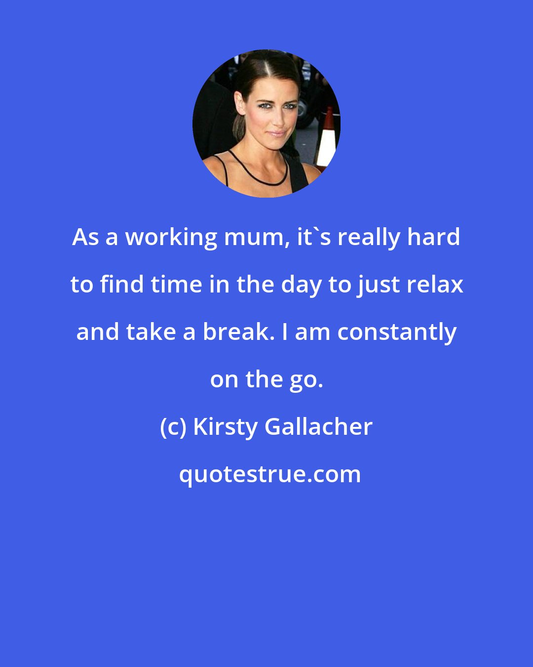Kirsty Gallacher: As a working mum, it's really hard to find time in the day to just relax and take a break. I am constantly on the go.