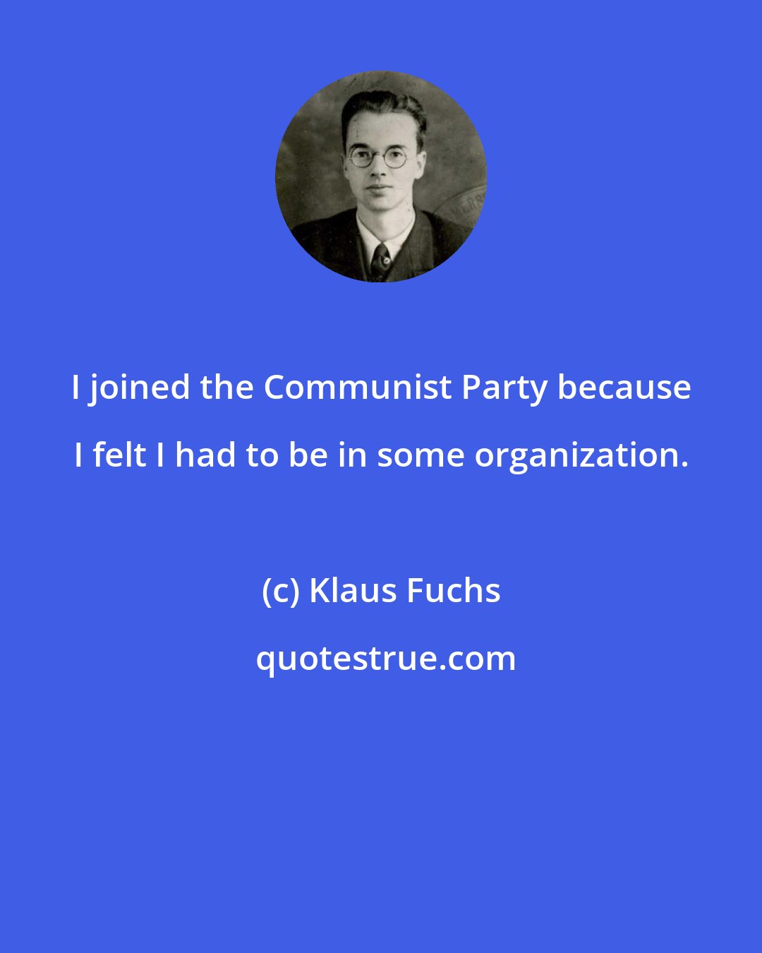 Klaus Fuchs: I joined the Communist Party because I felt I had to be in some organization.