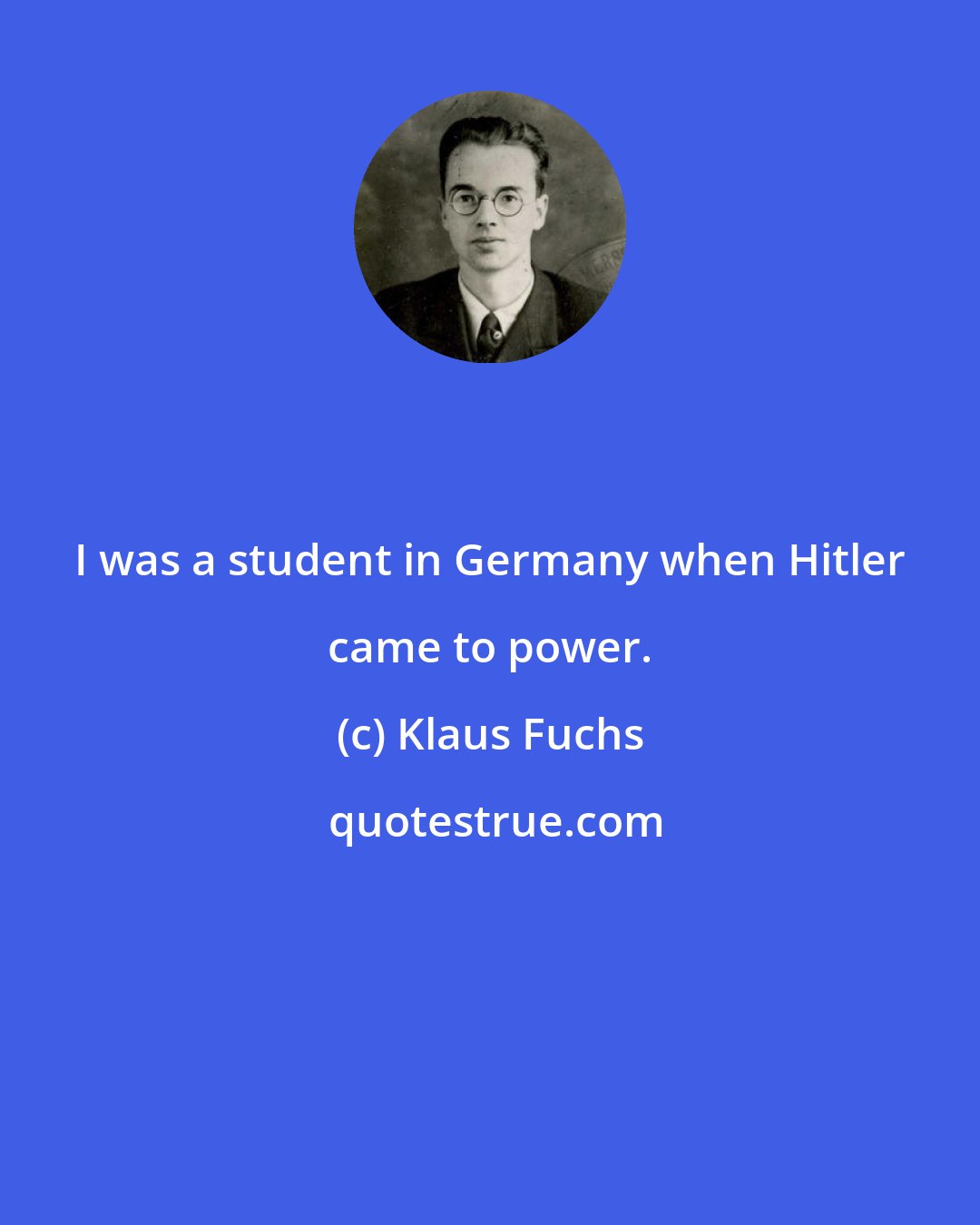 Klaus Fuchs: I was a student in Germany when Hitler came to power.