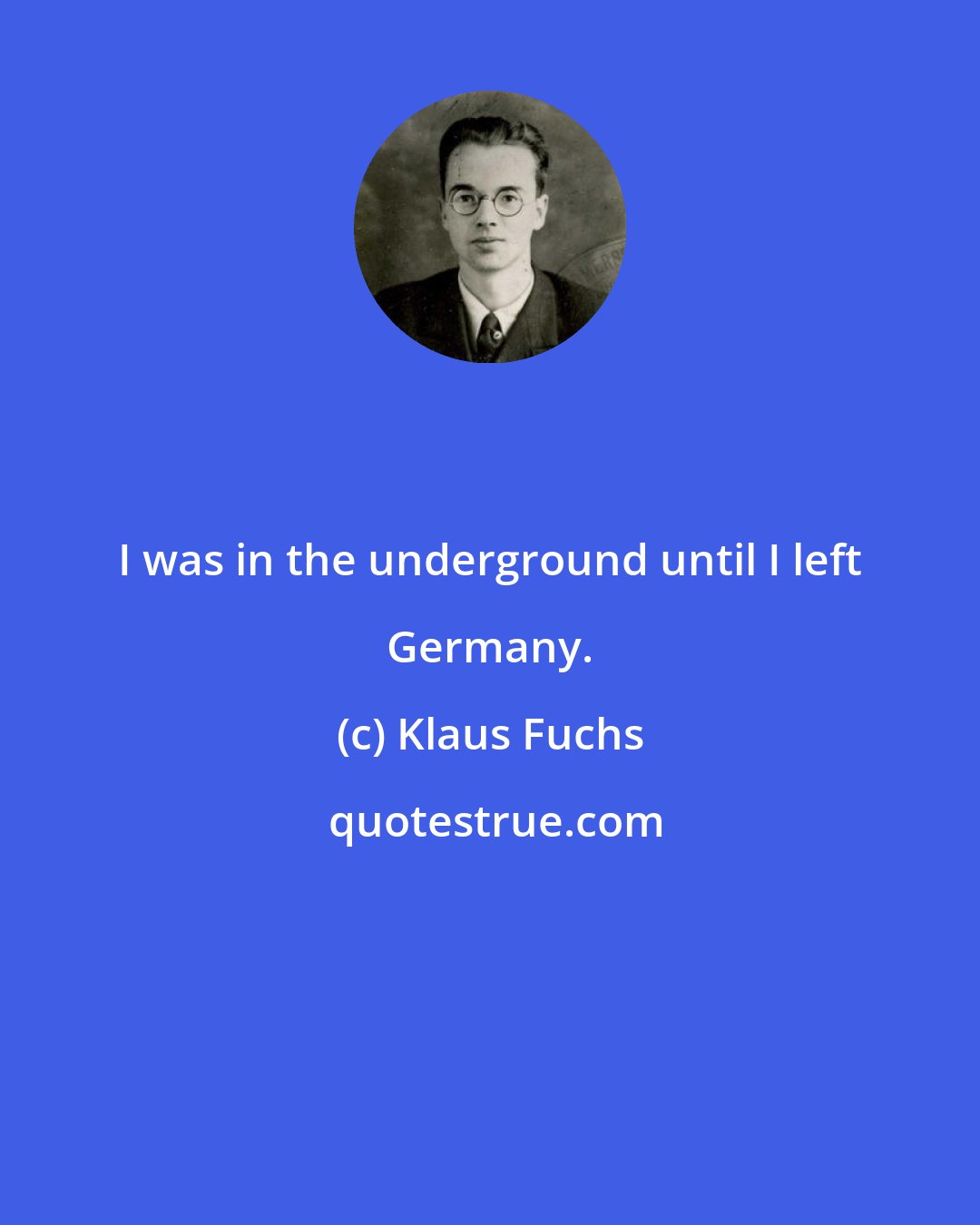 Klaus Fuchs: I was in the underground until I left Germany.