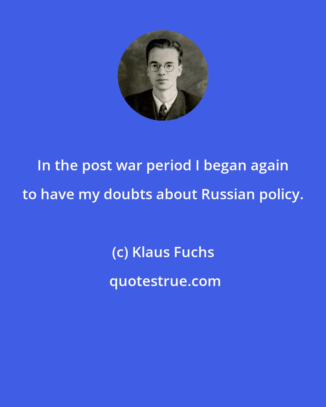 Klaus Fuchs: In the post war period I began again to have my doubts about Russian policy.