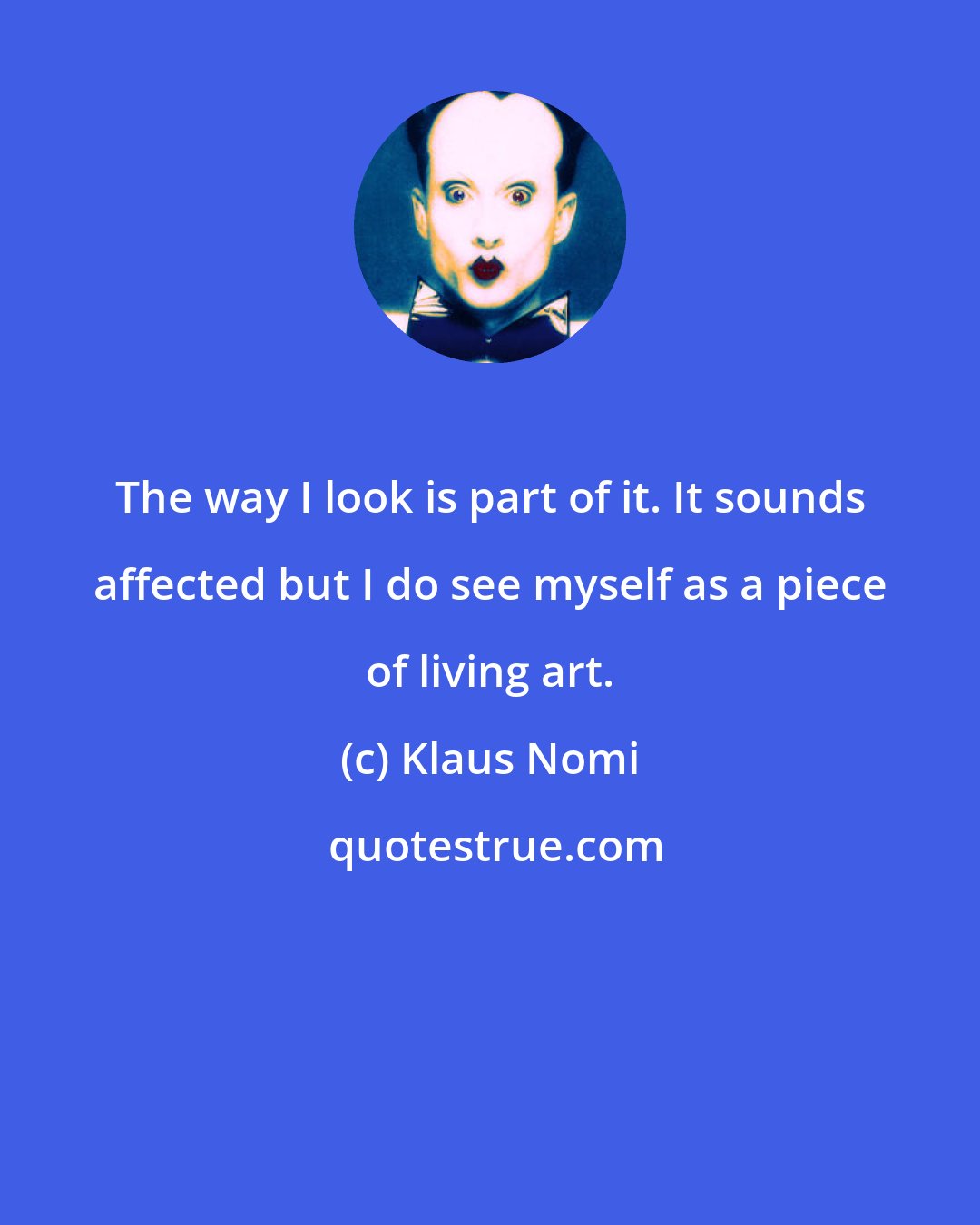 Klaus Nomi: The way I look is part of it. It sounds affected but I do see myself as a piece of living art.