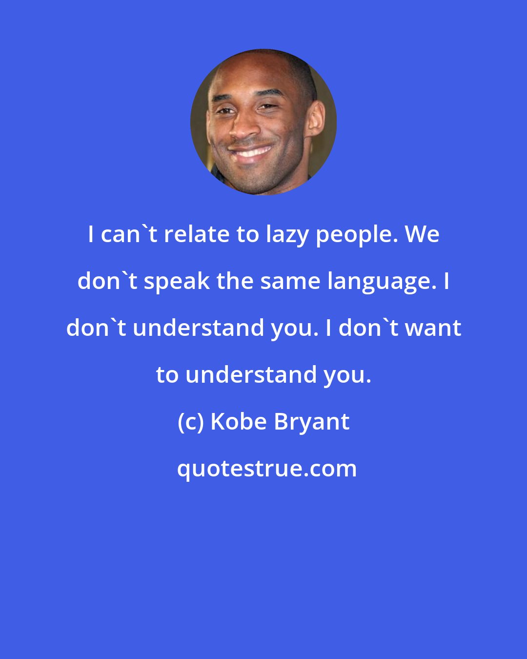 Kobe Bryant: I can't relate to lazy people. We don't speak the same language. I don't understand you. I don't want to understand you.