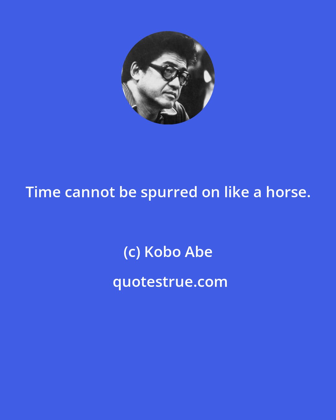 Kobo Abe: Time cannot be spurred on like a horse.