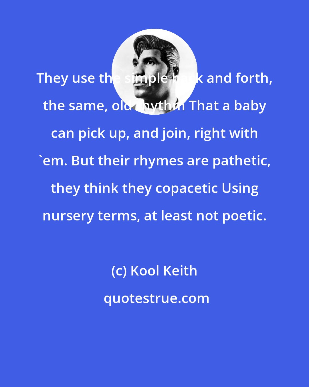 Kool Keith: They use the simple back and forth, the same, old rhythm That a baby can pick up, and join, right with 'em. But their rhymes are pathetic, they think they copacetic Using nursery terms, at least not poetic.