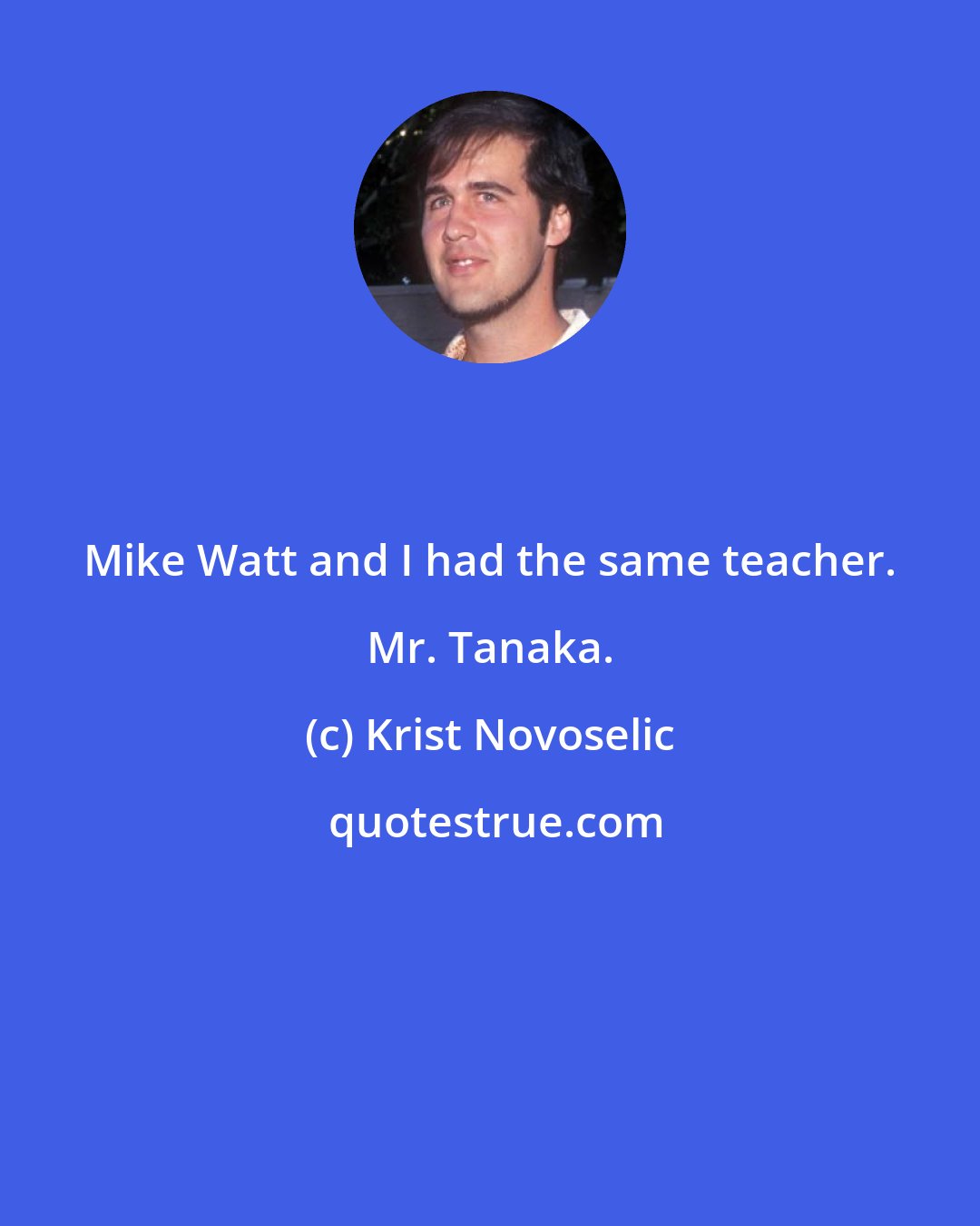 Krist Novoselic: Mike Watt and I had the same teacher. Mr. Tanaka.
