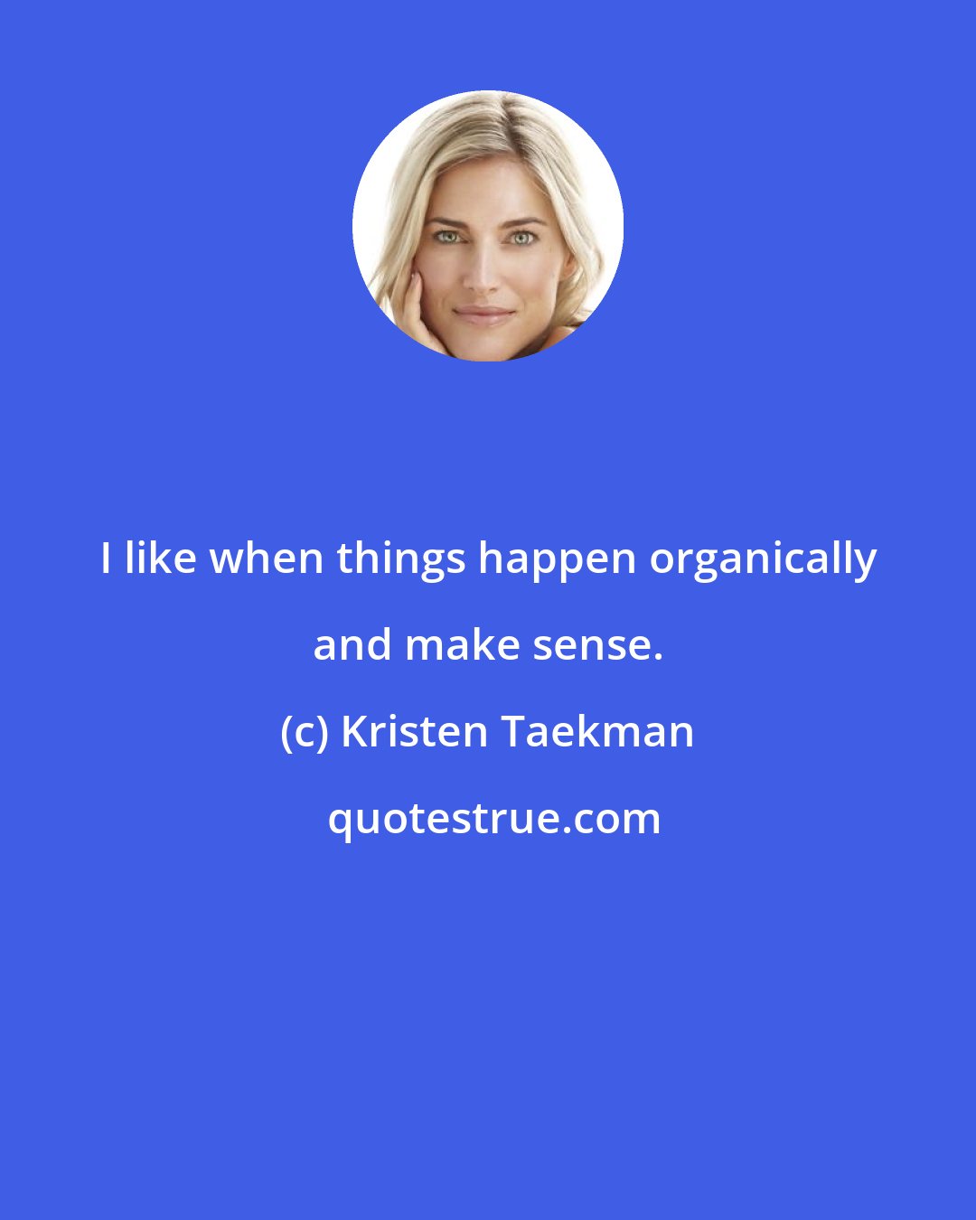 Kristen Taekman: I like when things happen organically and make sense.