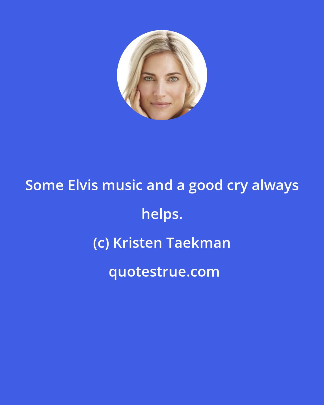Kristen Taekman: Some Elvis music and a good cry always helps.
