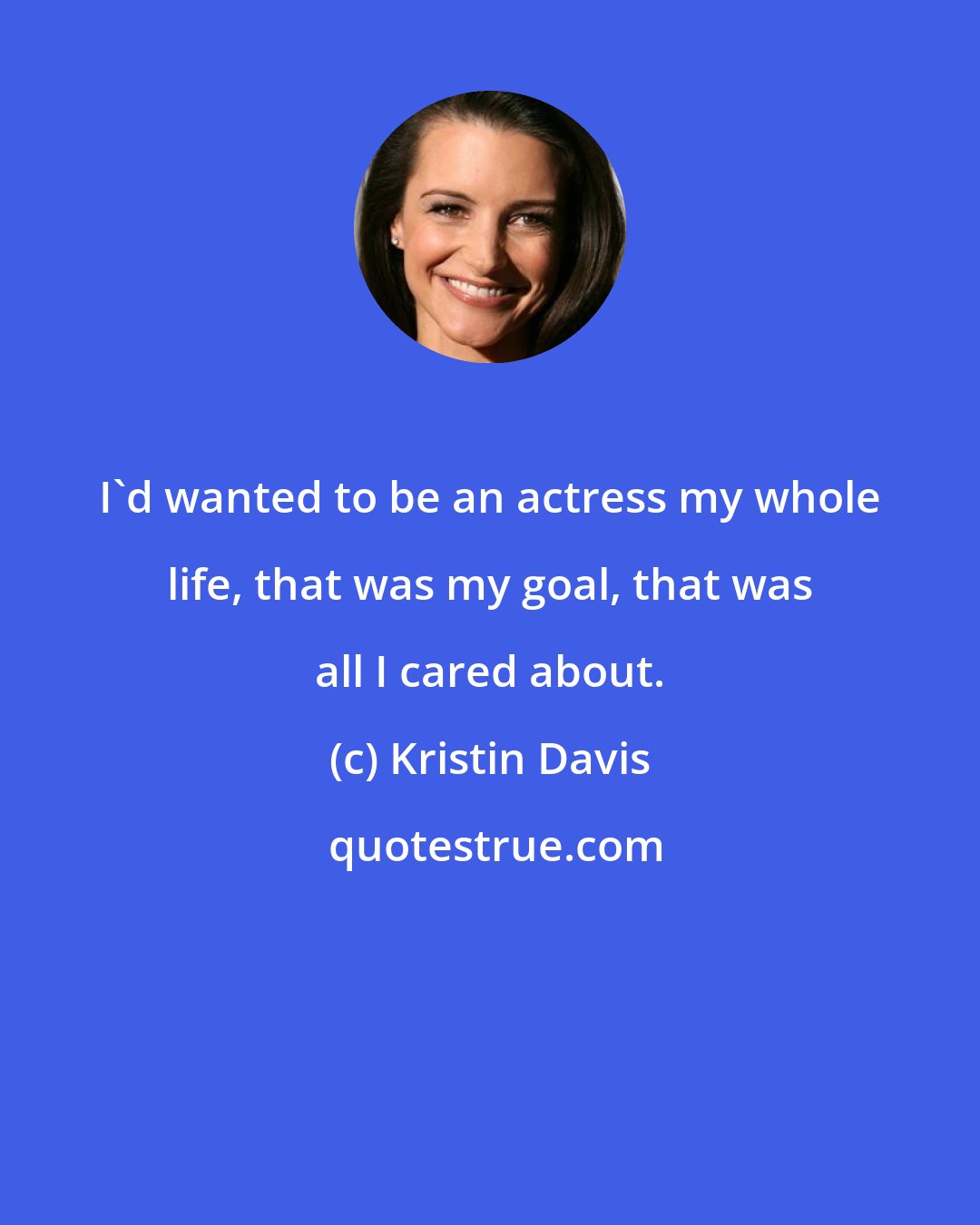 Kristin Davis: I'd wanted to be an actress my whole life, that was my goal, that was all I cared about.