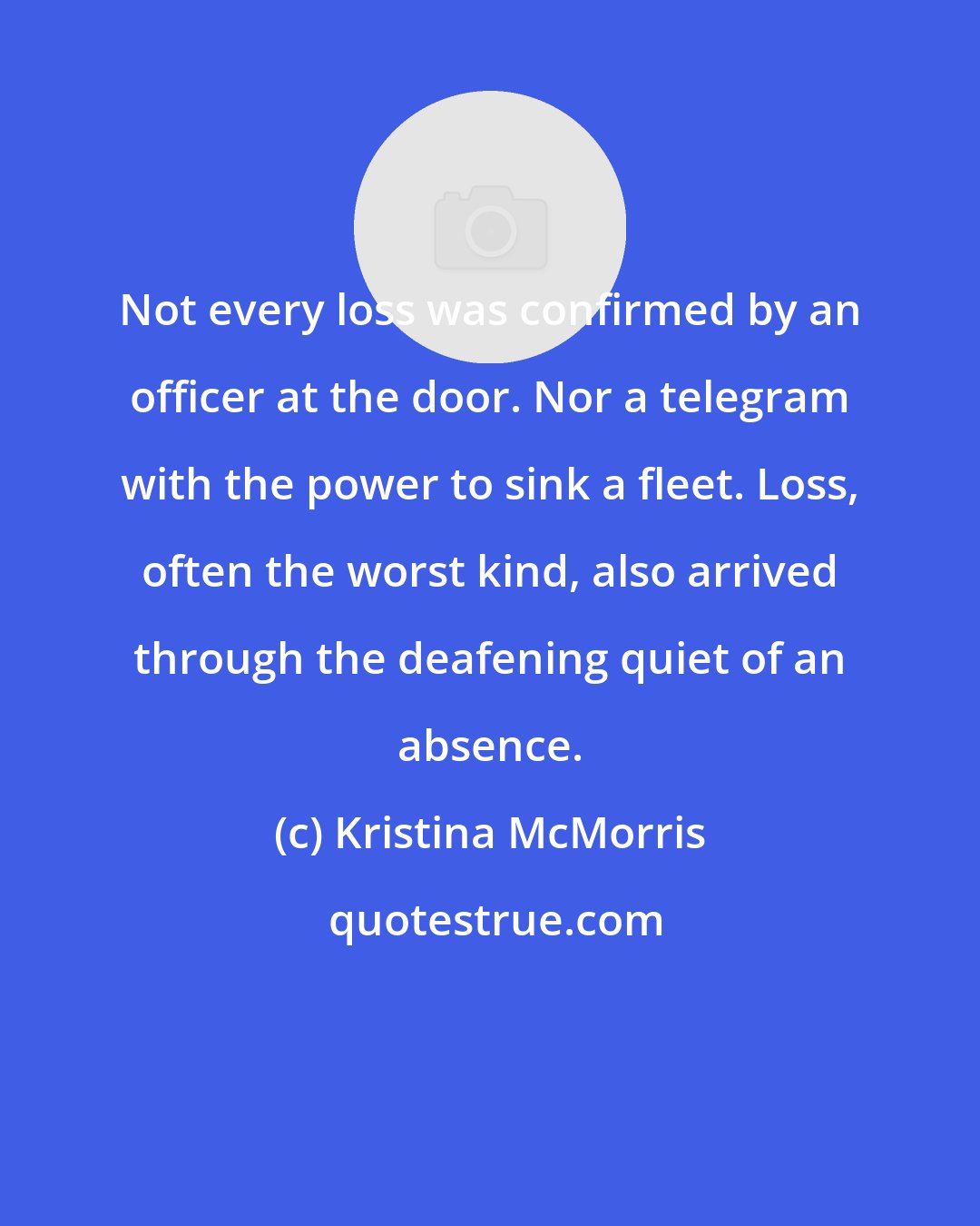 Kristina McMorris: Not every loss was confirmed by an officer at the door. Nor a telegram with the power to sink a fleet. Loss, often the worst kind, also arrived through the deafening quiet of an absence.