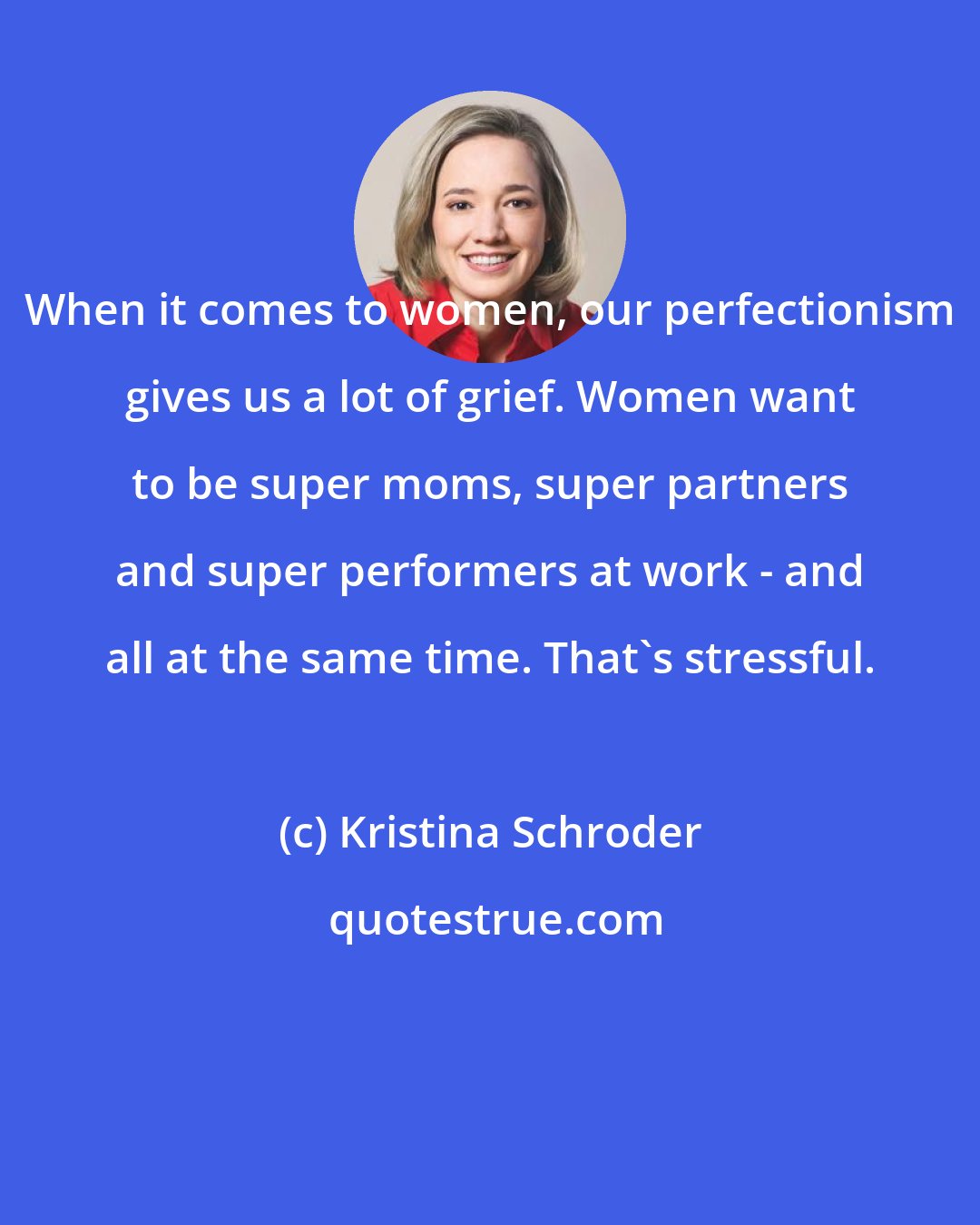 Kristina Schroder: When it comes to women, our perfectionism gives us a lot of grief. Women want to be super moms, super partners and super performers at work - and all at the same time. That's stressful.