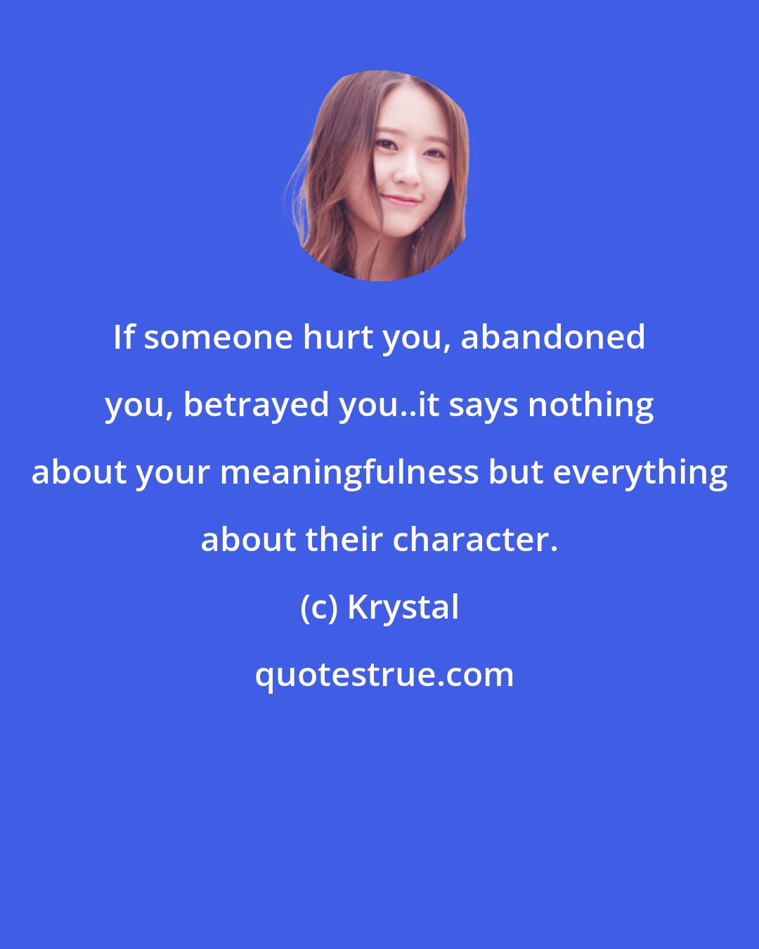 Krystal: If someone hurt you, abandoned you, betrayed you..it says nothing about your meaningfulness but everything about their character.