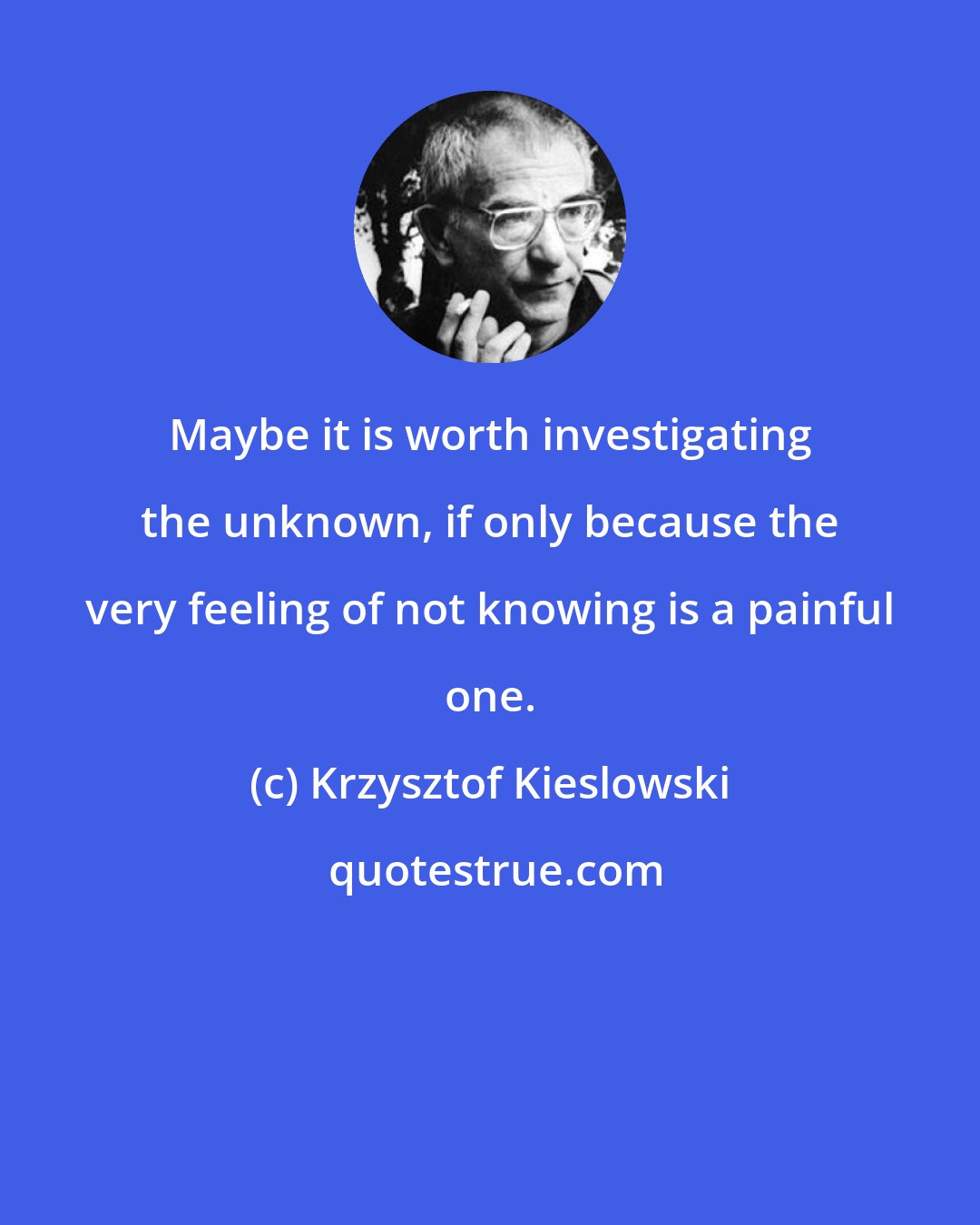 Krzysztof Kieslowski: Maybe it is worth investigating the unknown, if only because the very feeling of not knowing is a painful one.