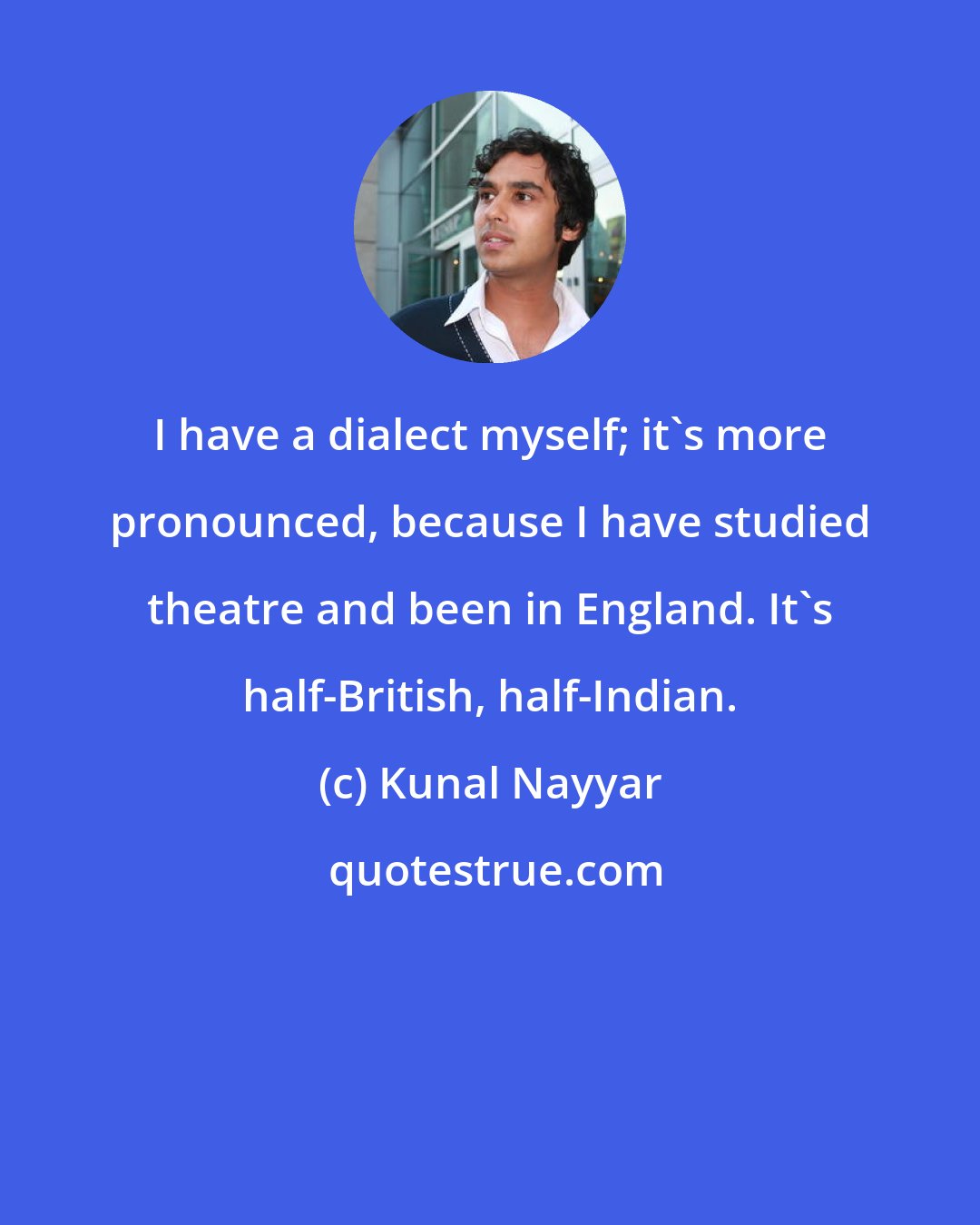 Kunal Nayyar: I have a dialect myself; it's more pronounced, because I have studied theatre and been in England. It's half-British, half-Indian.
