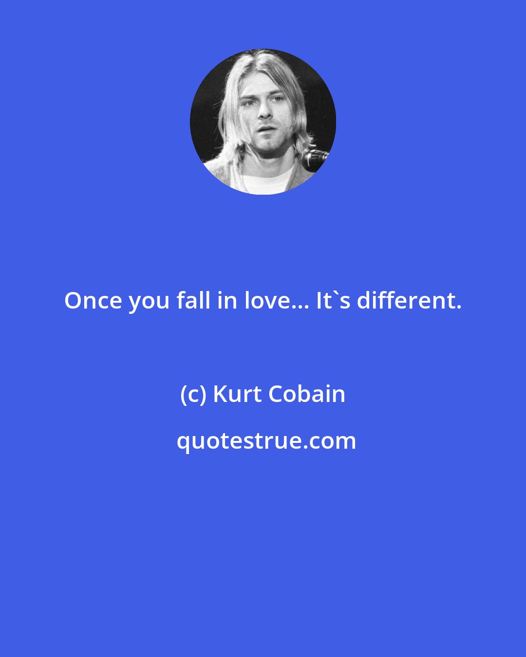Kurt Cobain: Once you fall in love... It's different.