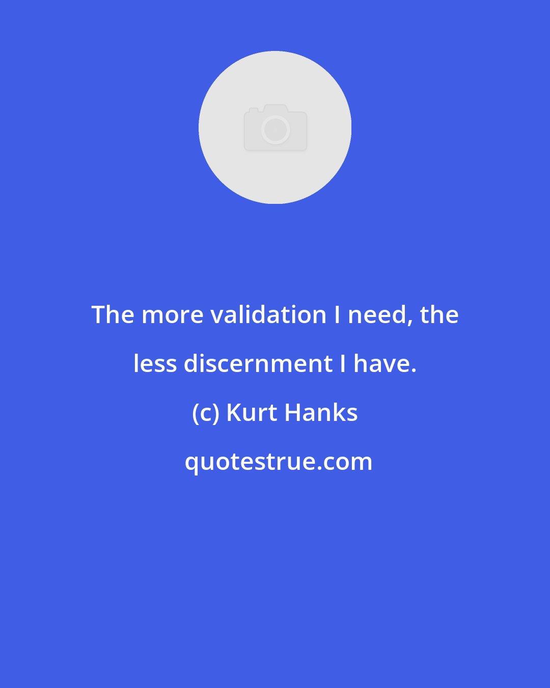 Kurt Hanks: The more validation I need, the less discernment I have.