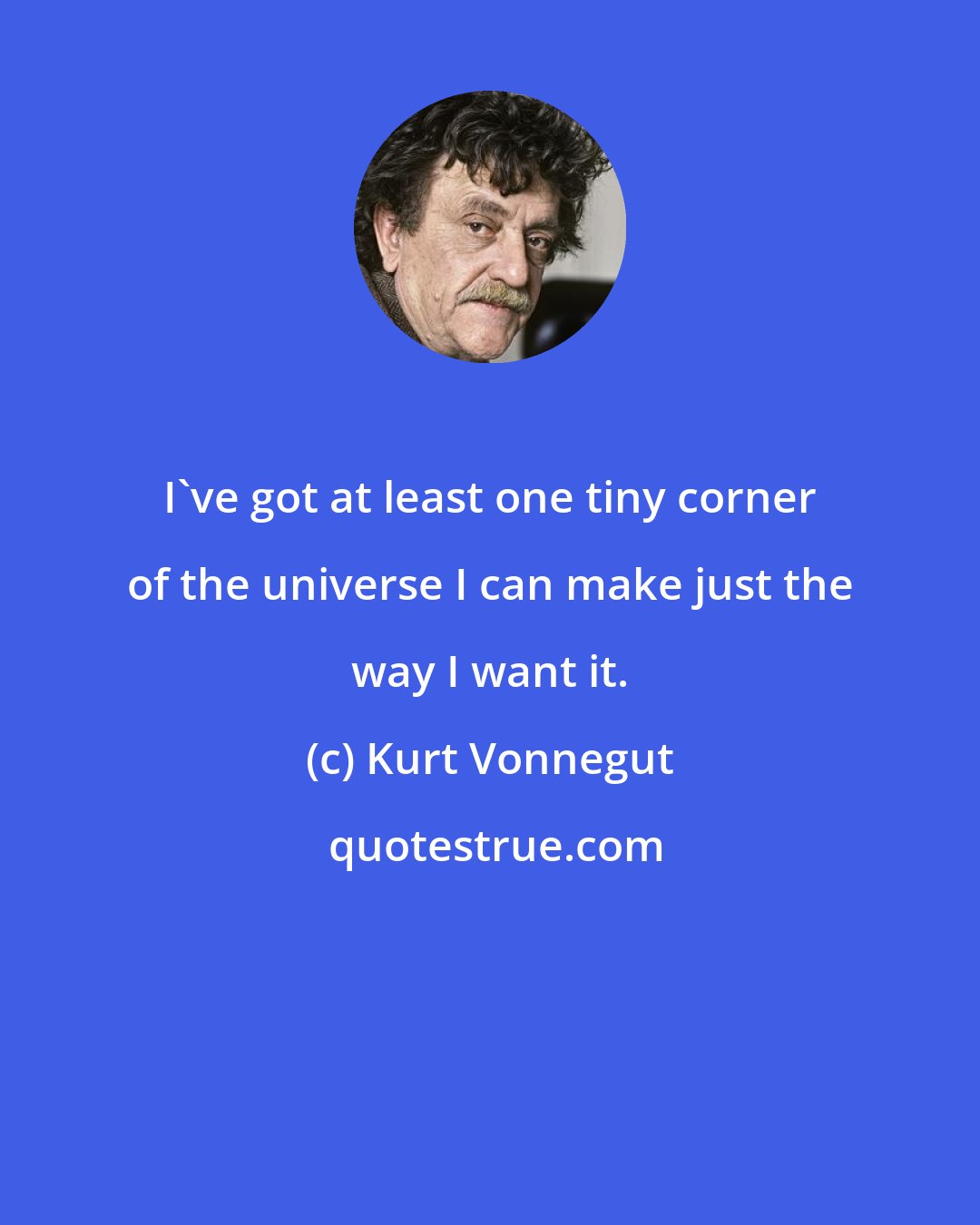 Kurt Vonnegut: I've got at least one tiny corner of the universe I can make just the way I want it.