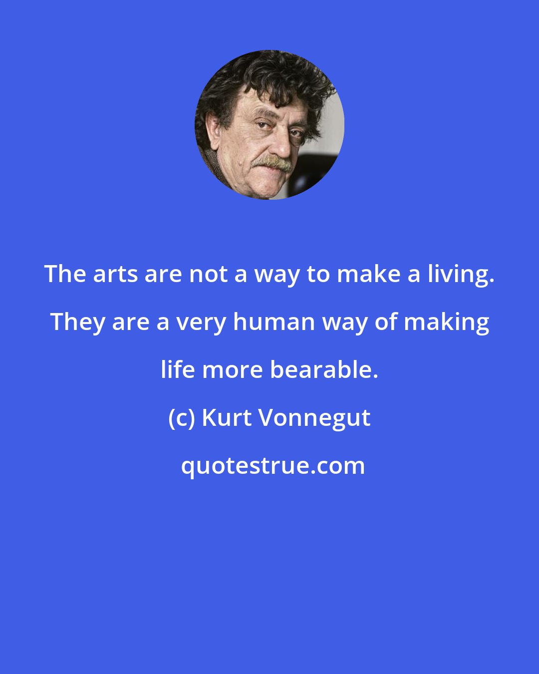 Kurt Vonnegut: The arts are not a way to make a living. They are a very human way of making life more bearable.