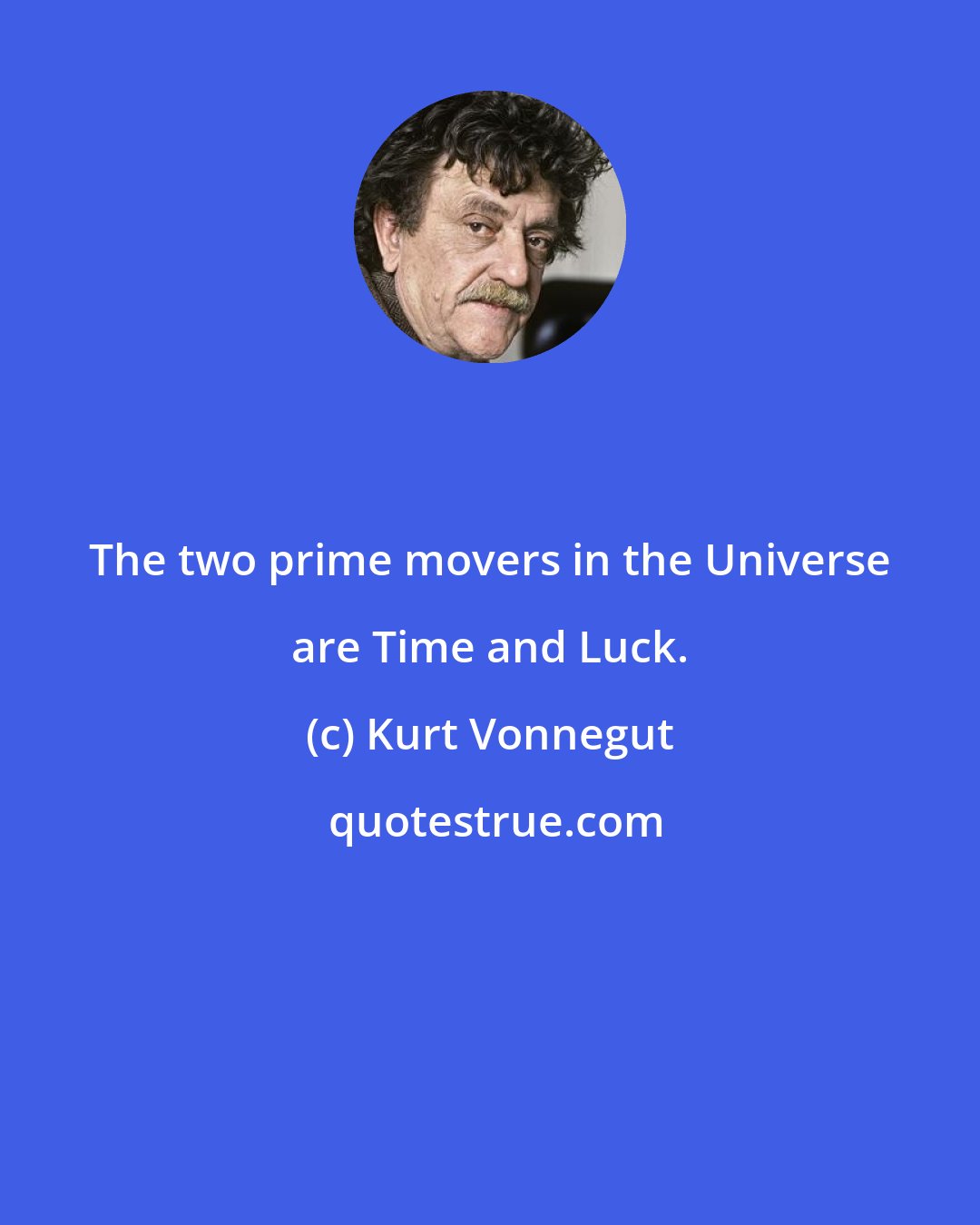 Kurt Vonnegut: The two prime movers in the Universe are Time and Luck.