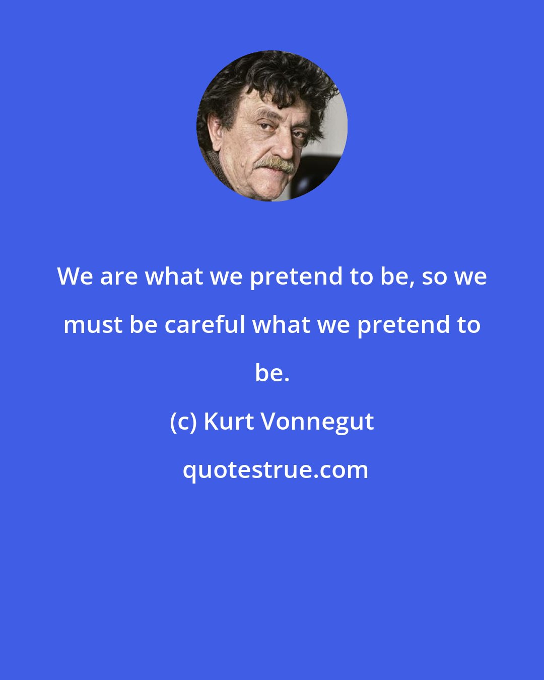 Kurt Vonnegut: We are what we pretend to be, so we must be careful what we pretend to be.
