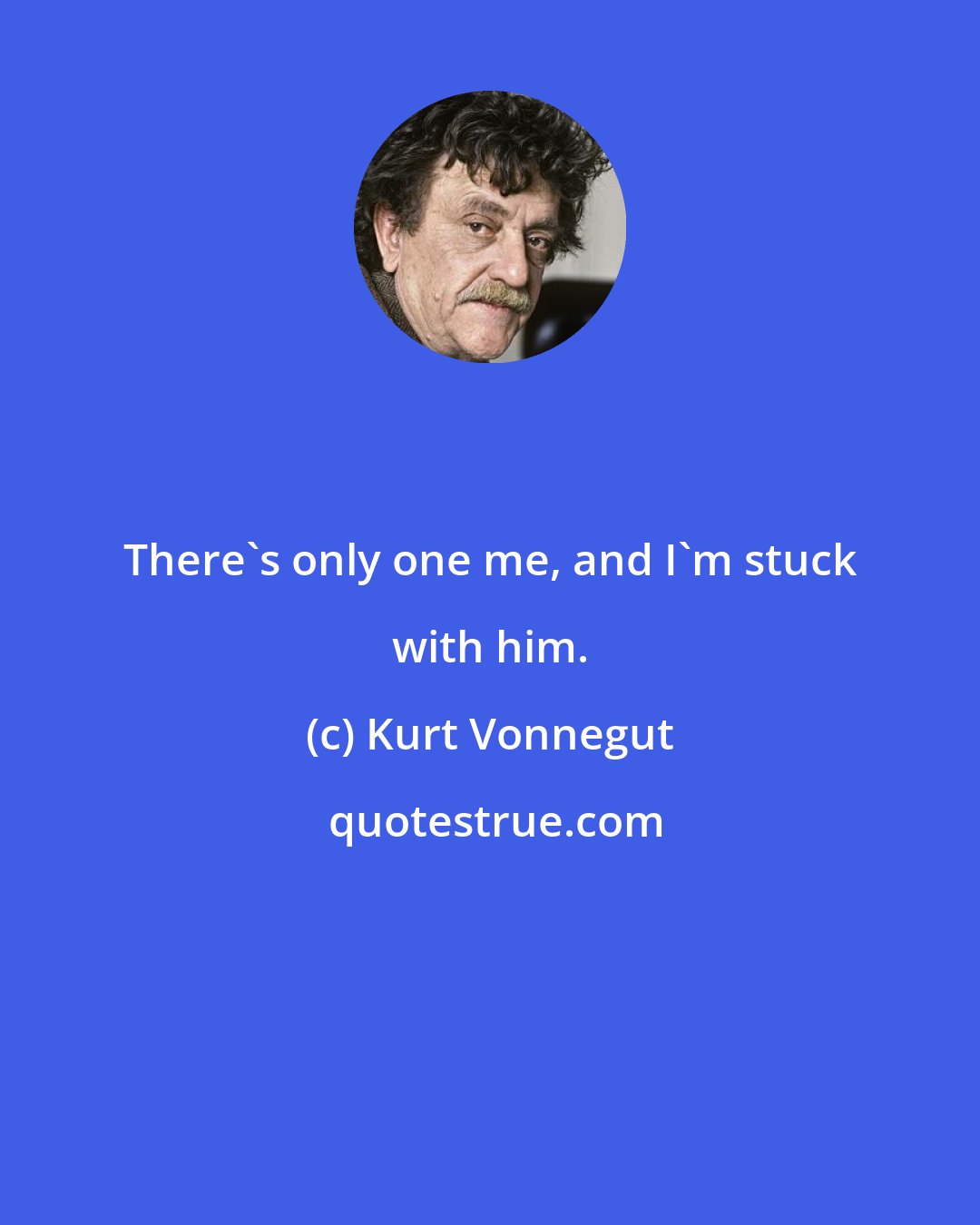 Kurt Vonnegut: There's only one me, and I'm stuck with him.