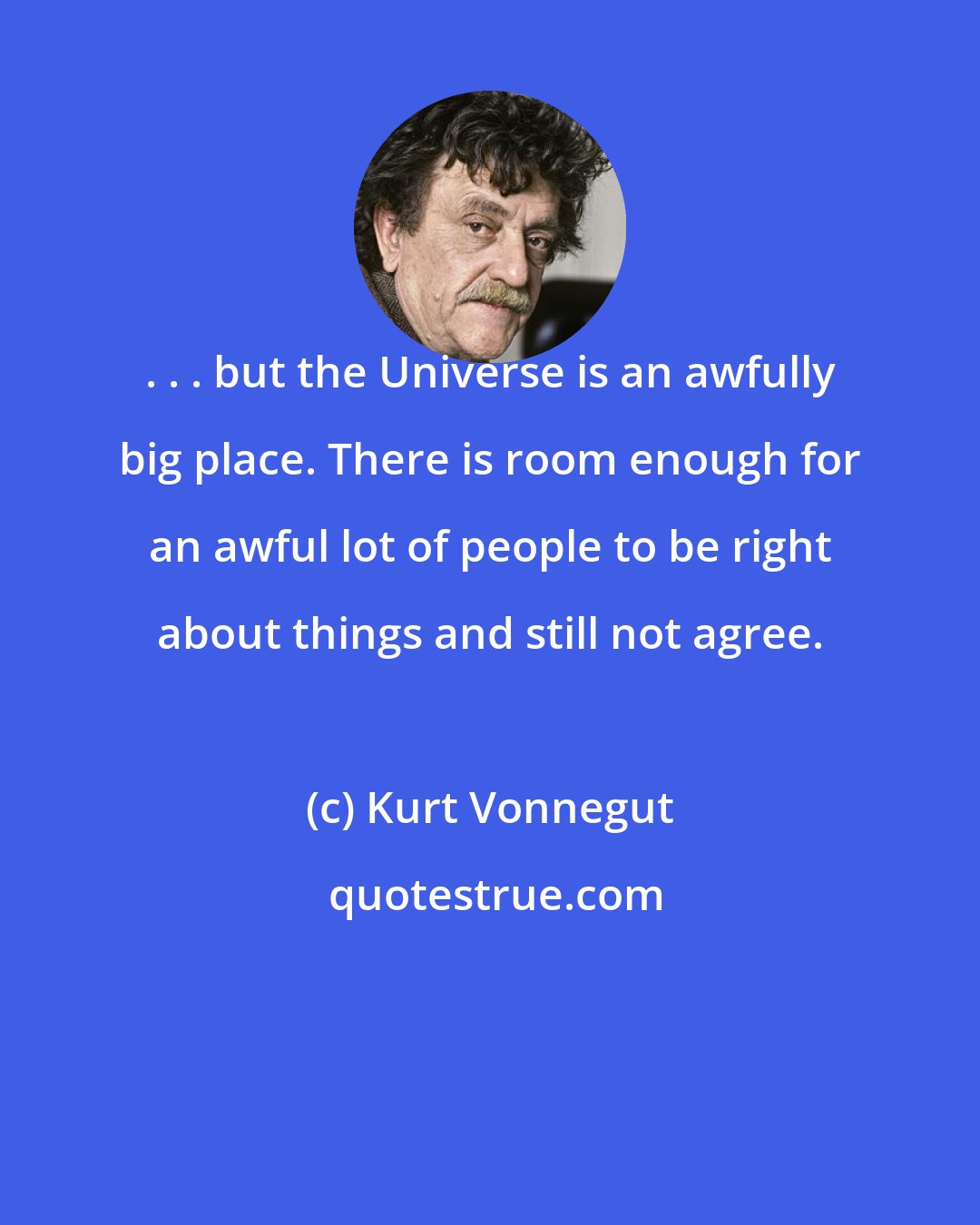 Kurt Vonnegut: . . . but the Universe is an awfully big place. There is room enough for an awful lot of people to be right about things and still not agree.