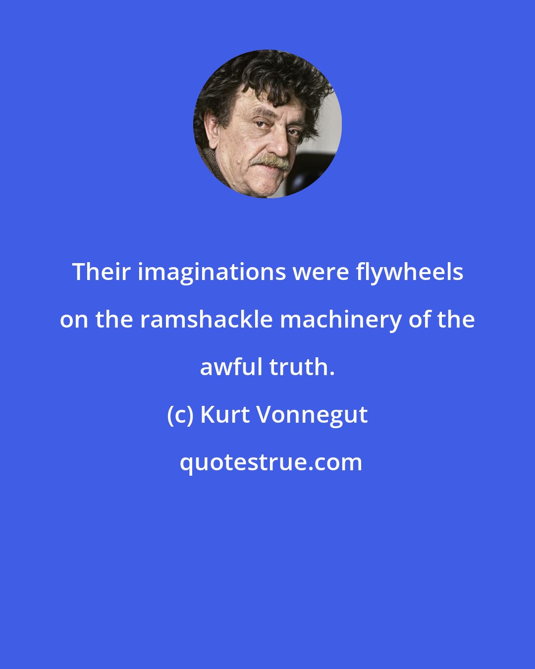 Kurt Vonnegut: Their imaginations were flywheels on the ramshackle machinery of the awful truth.
