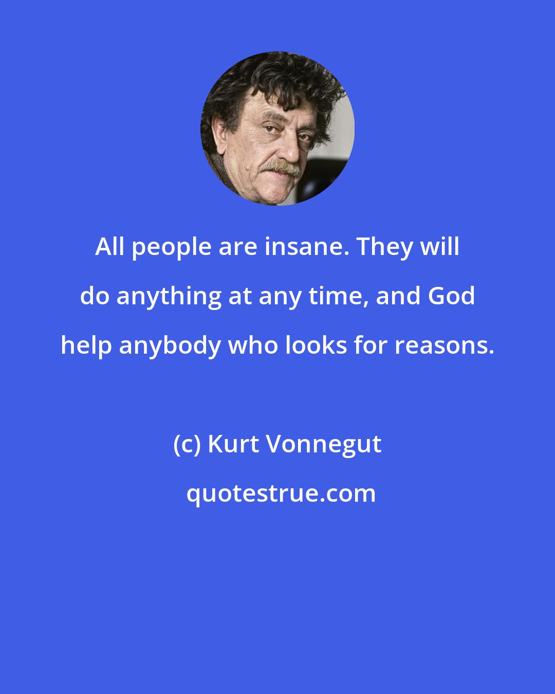 Kurt Vonnegut: All people are insane. They will do anything at any time, and God help anybody who looks for reasons.