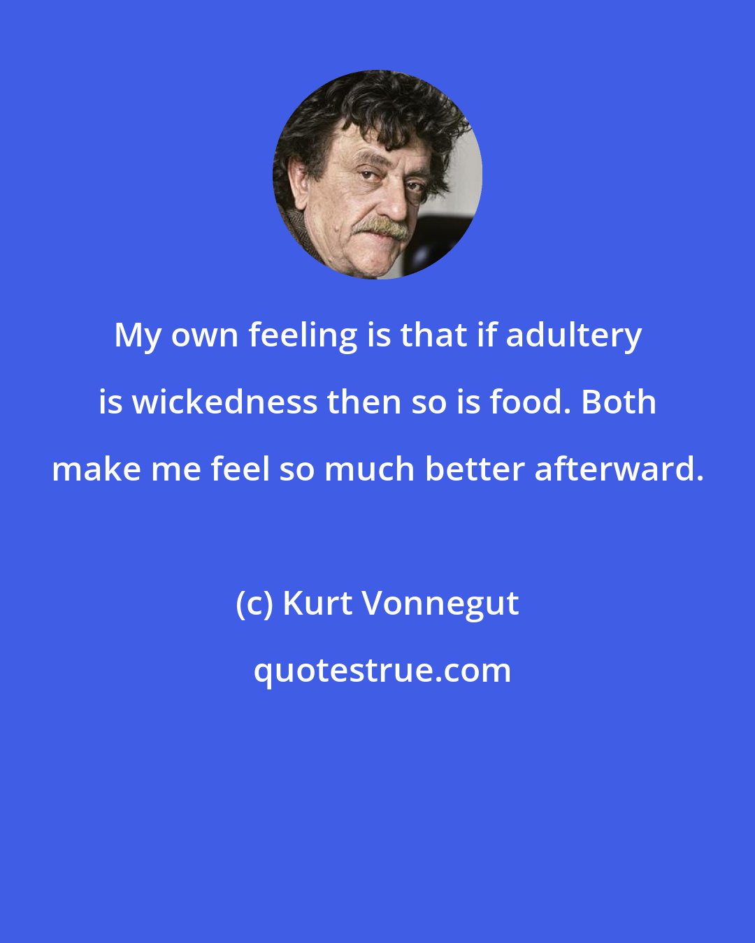 Kurt Vonnegut: My own feeling is that if adultery is wickedness then so is food. Both make me feel so much better afterward.