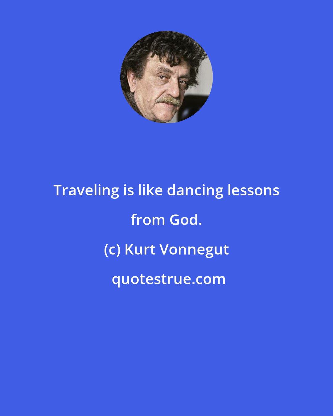 Kurt Vonnegut: Traveling is like dancing lessons from God.