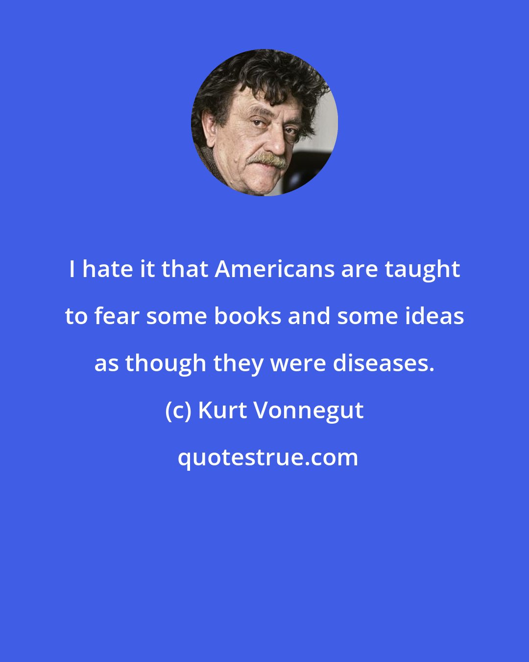 Kurt Vonnegut: I hate it that Americans are taught to fear some books and some ideas as though they were diseases.