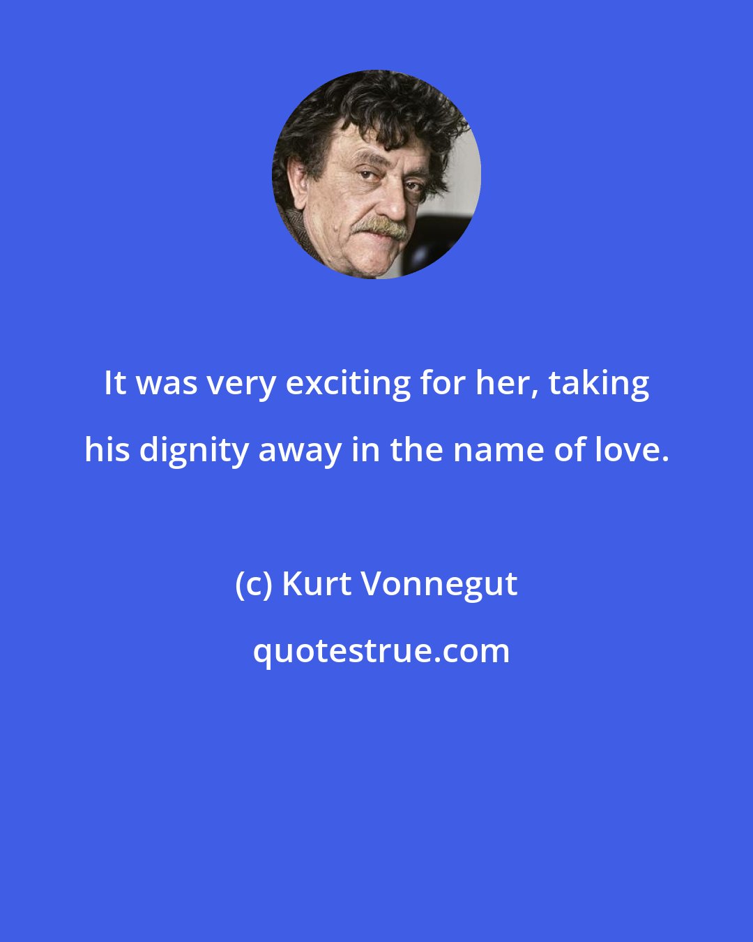 Kurt Vonnegut: It was very exciting for her, taking his dignity away in the name of love.