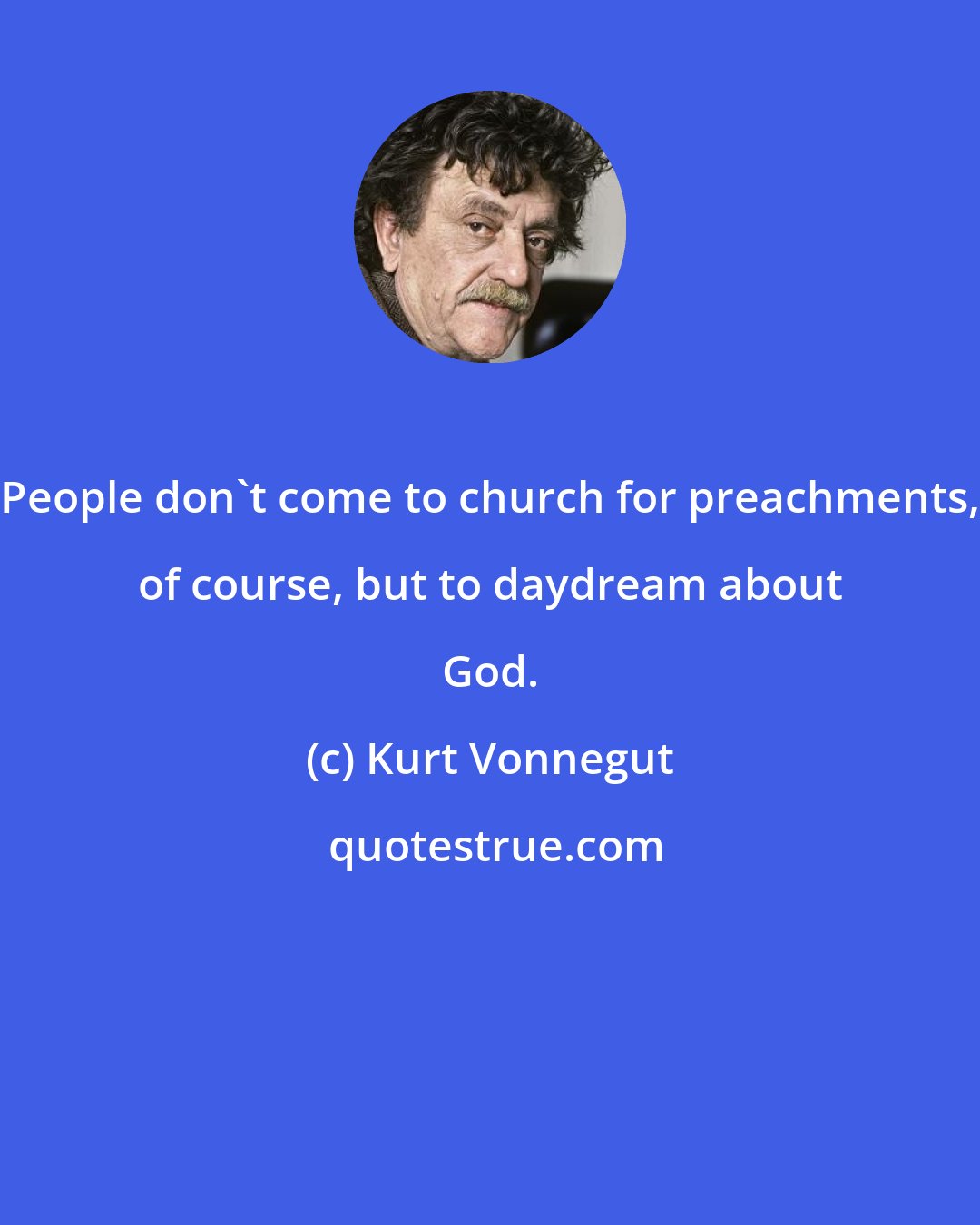 Kurt Vonnegut: People don't come to church for preachments, of course, but to daydream about God.