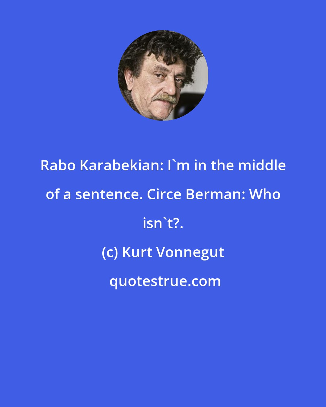 Kurt Vonnegut: Rabo Karabekian: I'm in the middle of a sentence. Circe Berman: Who isn't?.
