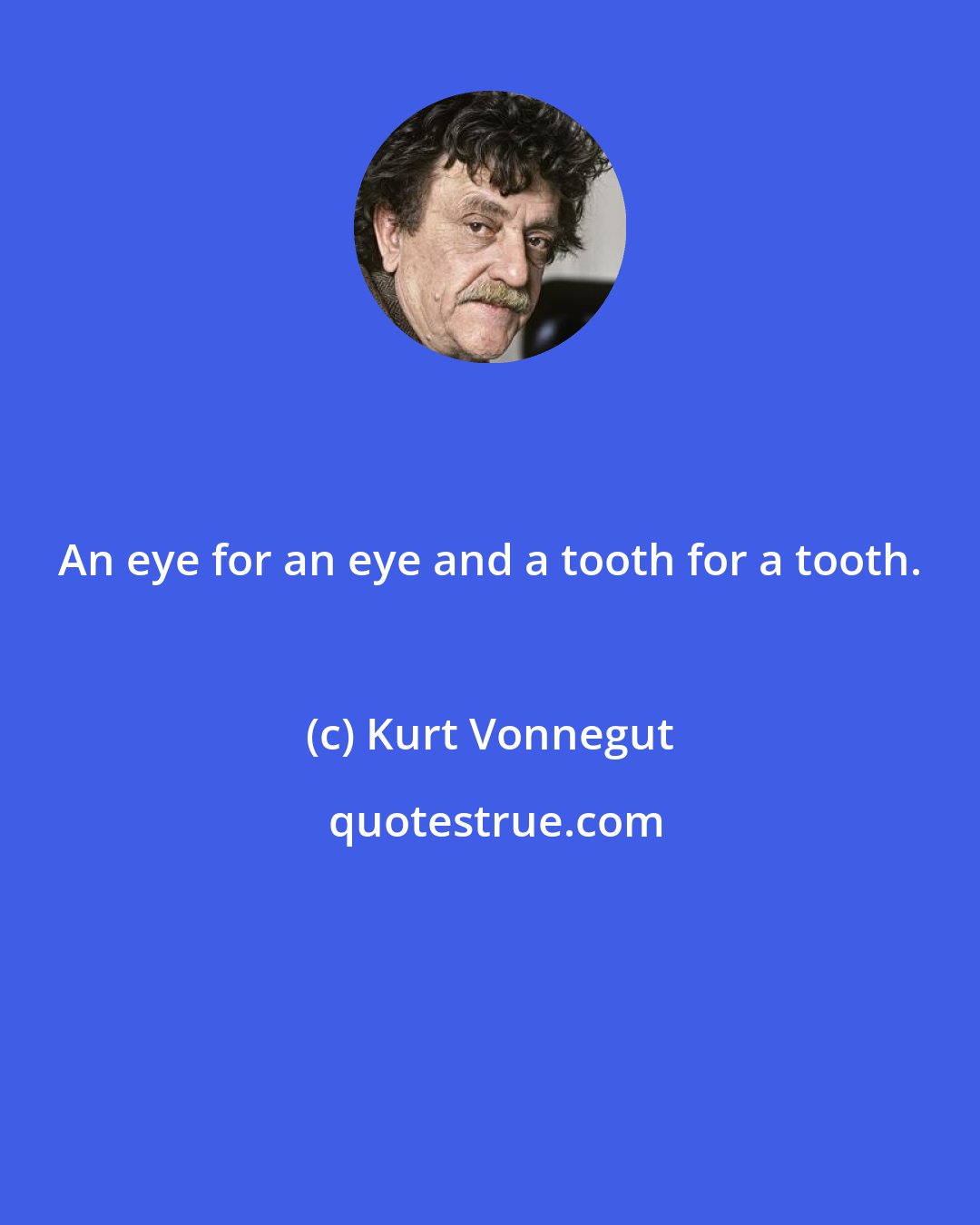 Kurt Vonnegut: An eye for an eye and a tooth for a tooth.