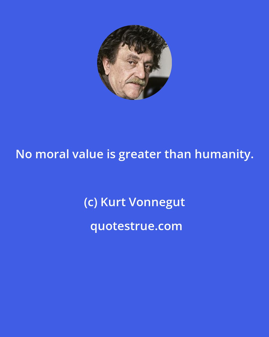 Kurt Vonnegut: No moral value is greater than humanity.