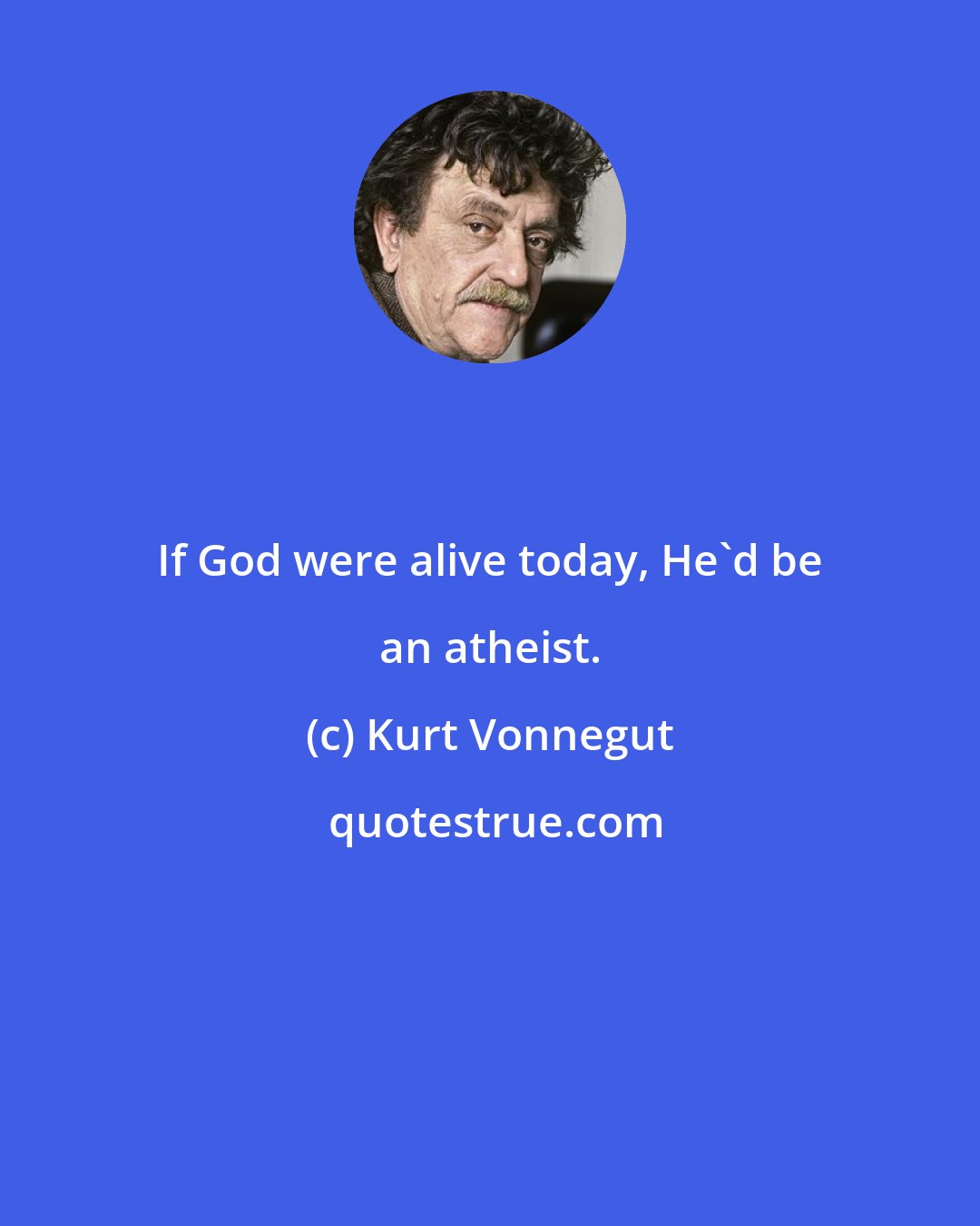 Kurt Vonnegut: If God were alive today, He'd be an atheist.