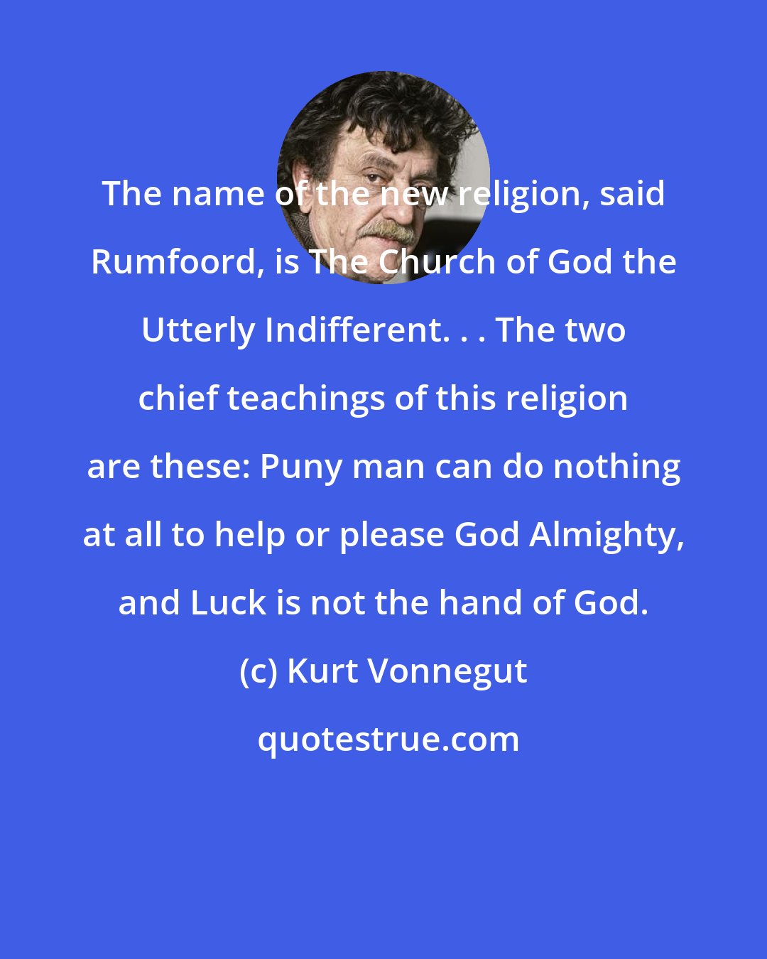 Kurt Vonnegut: The name of the new religion, said Rumfoord, is The Church of God the Utterly Indifferent. . . The two chief teachings of this religion are these: Puny man can do nothing at all to help or please God Almighty, and Luck is not the hand of God.