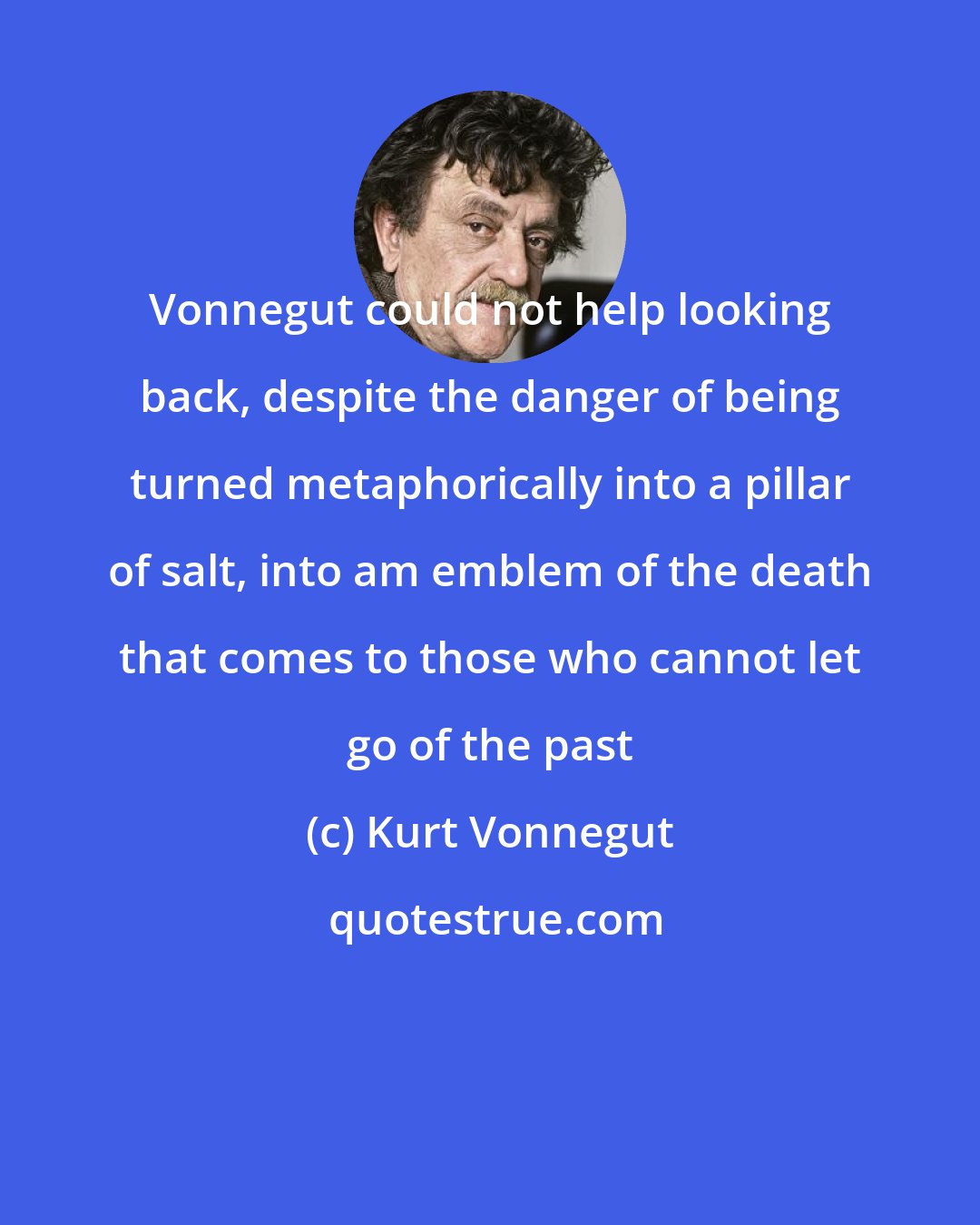 Kurt Vonnegut: Vonnegut could not help looking back, despite the danger of being turned metaphorically into a pillar of salt, into am emblem of the death that comes to those who cannot let go of the past